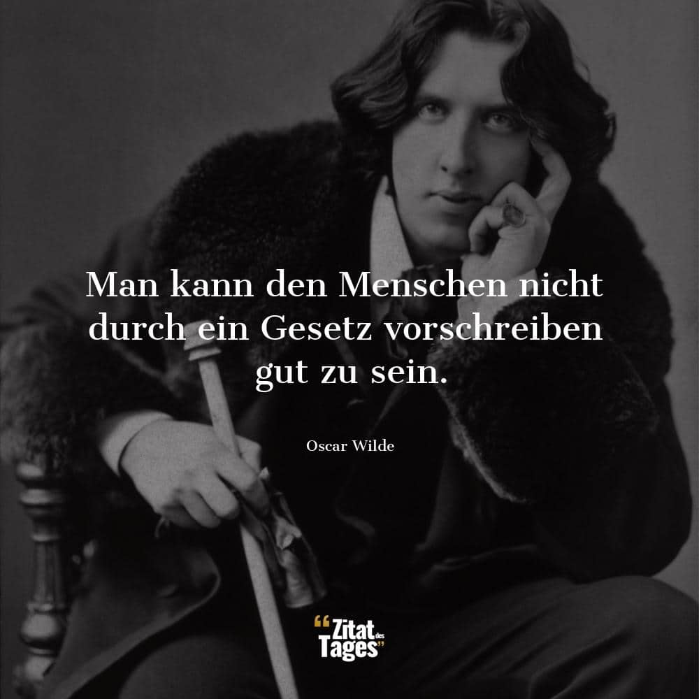 Man kann den Menschen nicht durch ein Gesetz vorschreiben gut zu sein. - Oscar Wilde