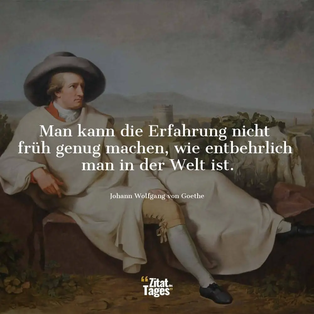 Man kann die Erfahrung nicht früh genug machen, wie entbehrlich man in der Welt ist. - Johann Wolfgang von Goethe