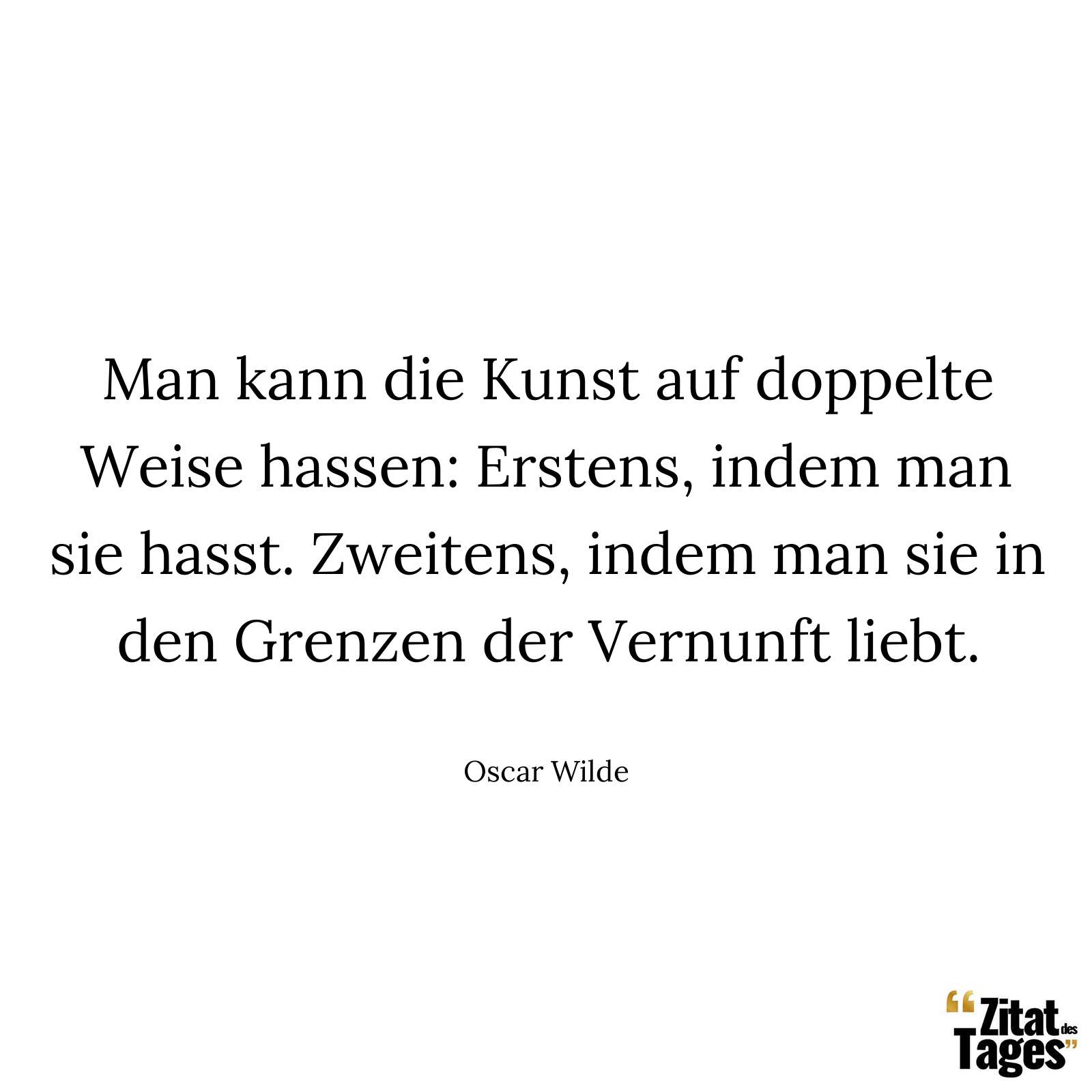 Man kann die Kunst auf doppelte Weise hassen: Erstens, indem man sie hasst. Zweitens, indem man sie in den Grenzen der Vernunft liebt. - Oscar Wilde