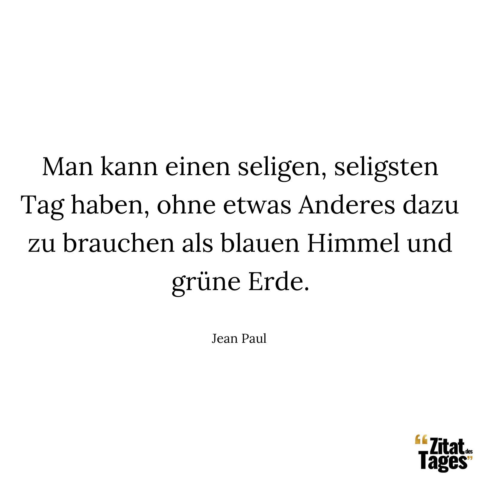 Man kann einen seligen, seligsten Tag haben, ohne etwas Anderes dazu zu brauchen als blauen Himmel und grüne Erde. - Jean Paul