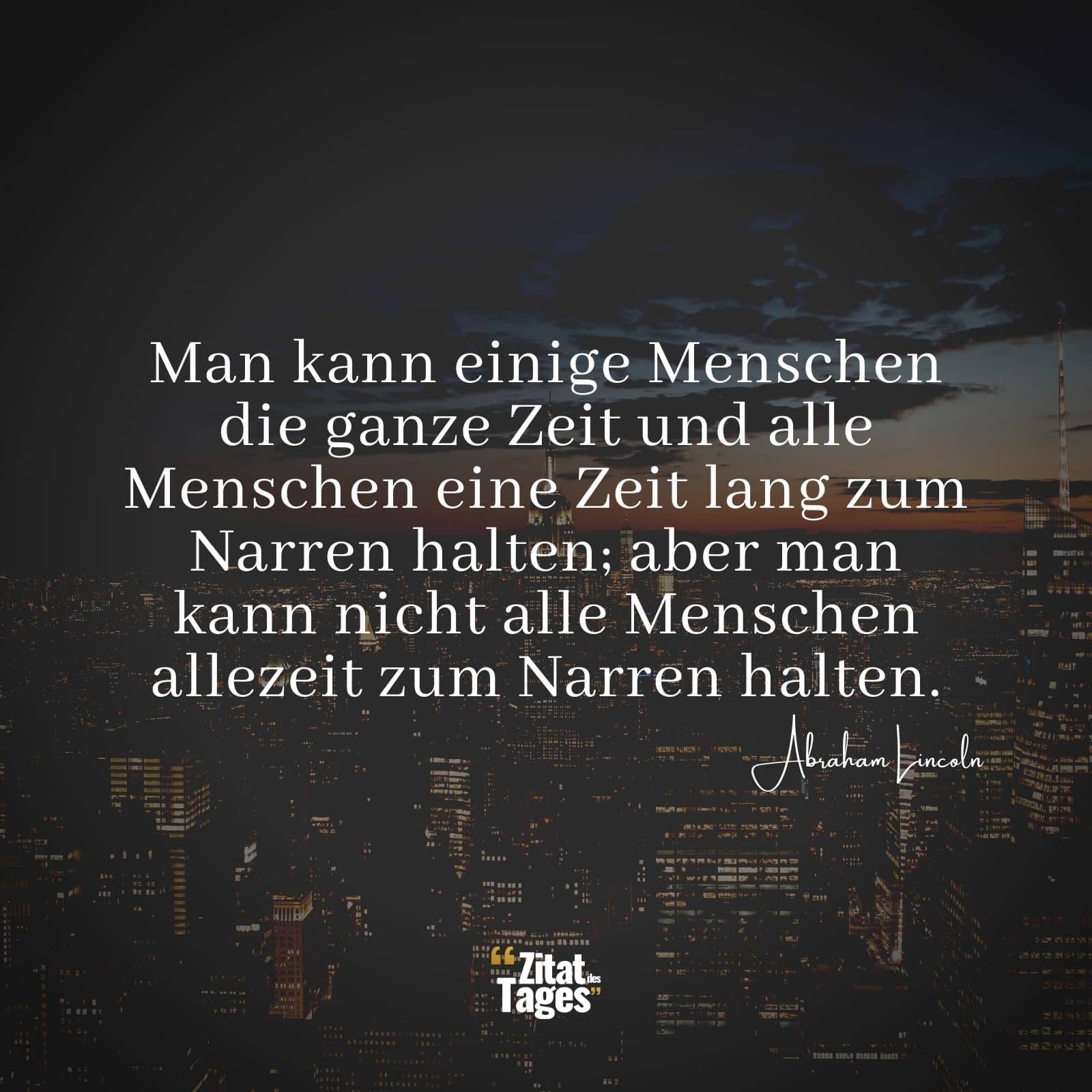 Man kann einige Menschen die ganze Zeit und alle Menschen eine Zeit lang zum Narren halten; aber man kann nicht alle Menschen allezeit zum Narren halten. - Abraham Lincoln