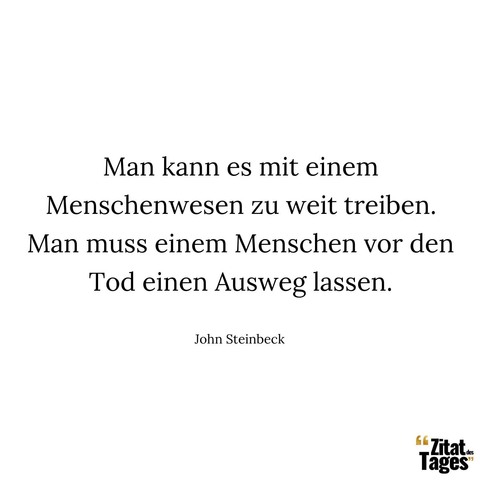 Man kann es mit einem Menschenwesen zu weit treiben. Man muss einem Menschen vor den Tod einen Ausweg lassen. - John Steinbeck