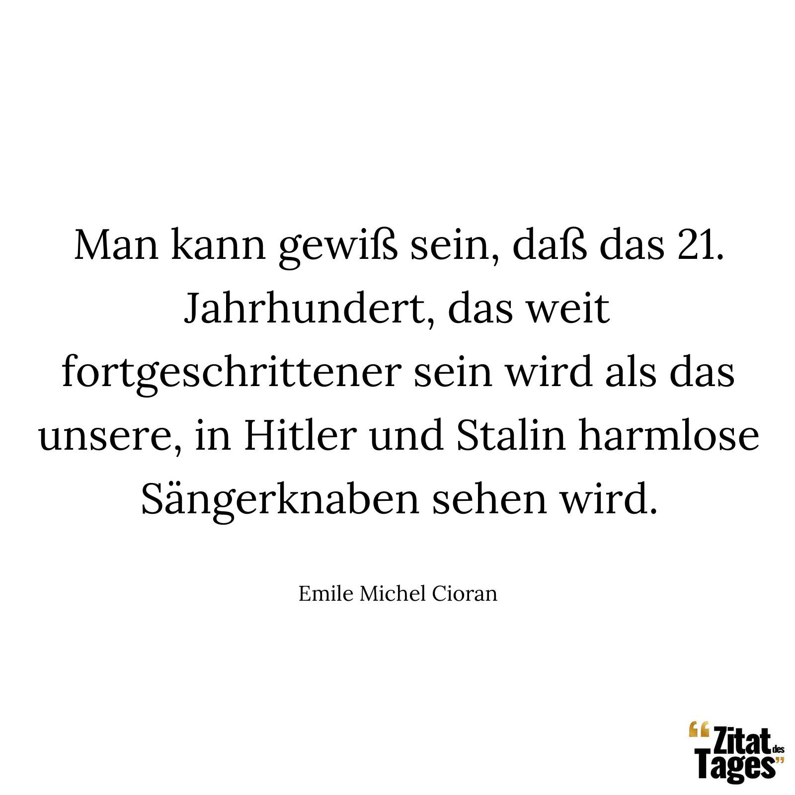 Man kann gewiß sein, daß das 21. Jahrhundert, das weit fortgeschrittener sein wird als das unsere, in Hitler und Stalin harmlose Sängerknaben sehen wird. - Emile Michel Cioran