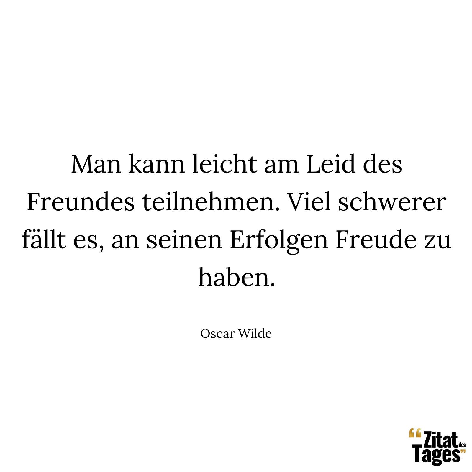 Man kann leicht am Leid des Freundes teilnehmen. Viel schwerer fällt es, an seinen Erfolgen Freude zu haben. - Oscar Wilde