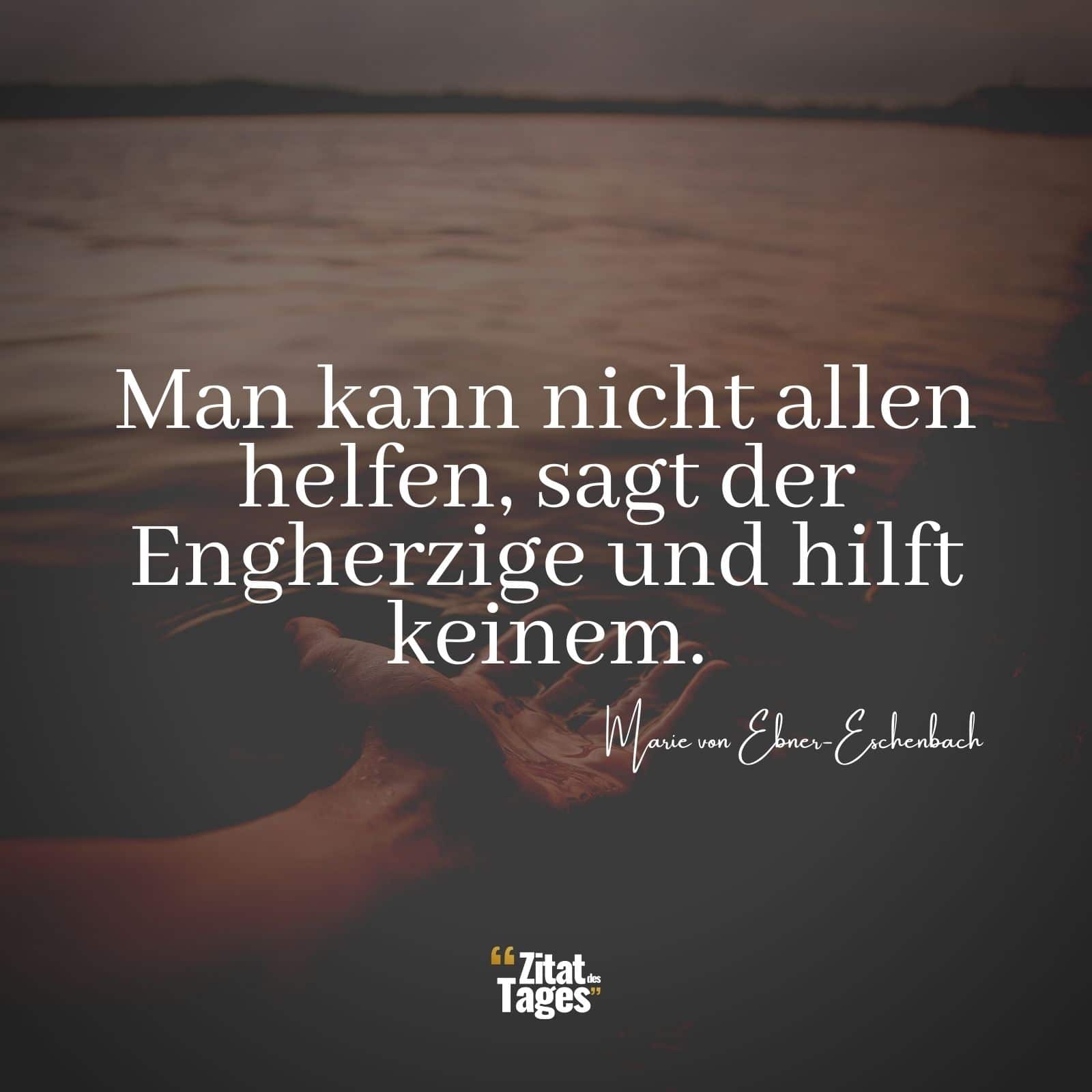 Man kann nicht allen helfen, sagt der Engherzige und hilft keinem. - Marie von Ebner-Eschenbach