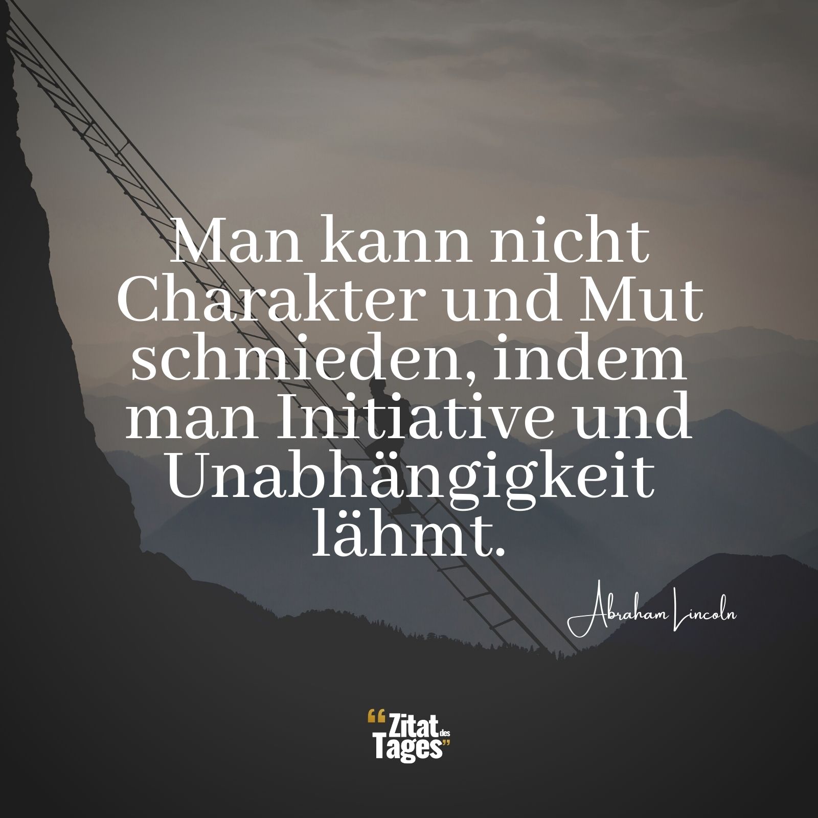 Man kann nicht Charakter und Mut schmieden, indem man Initiative und Unabhängigkeit lähmt. - Abraham Lincoln