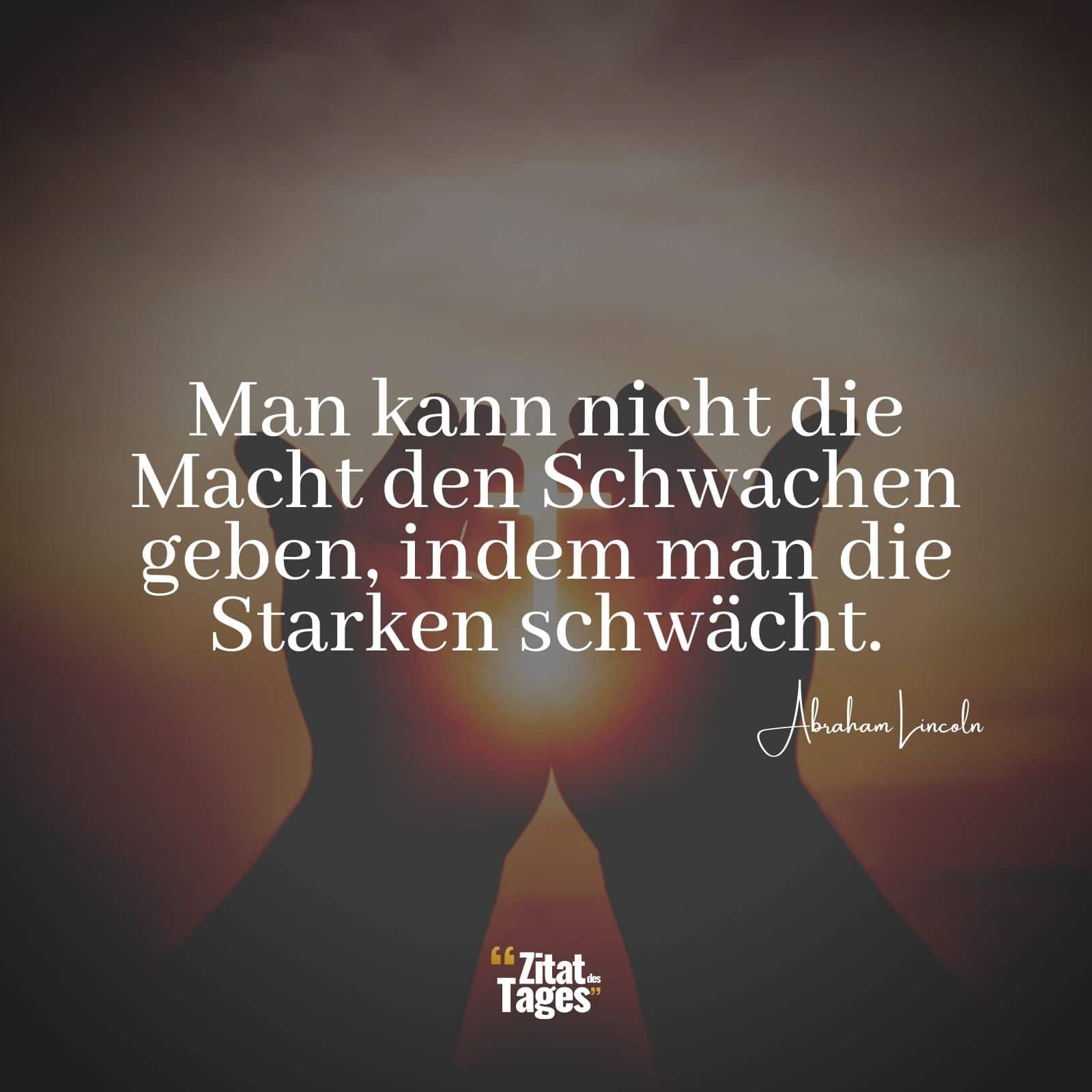 Man kann nicht die Macht den Schwachen geben, indem man die Starken schwächt. - Abraham Lincoln