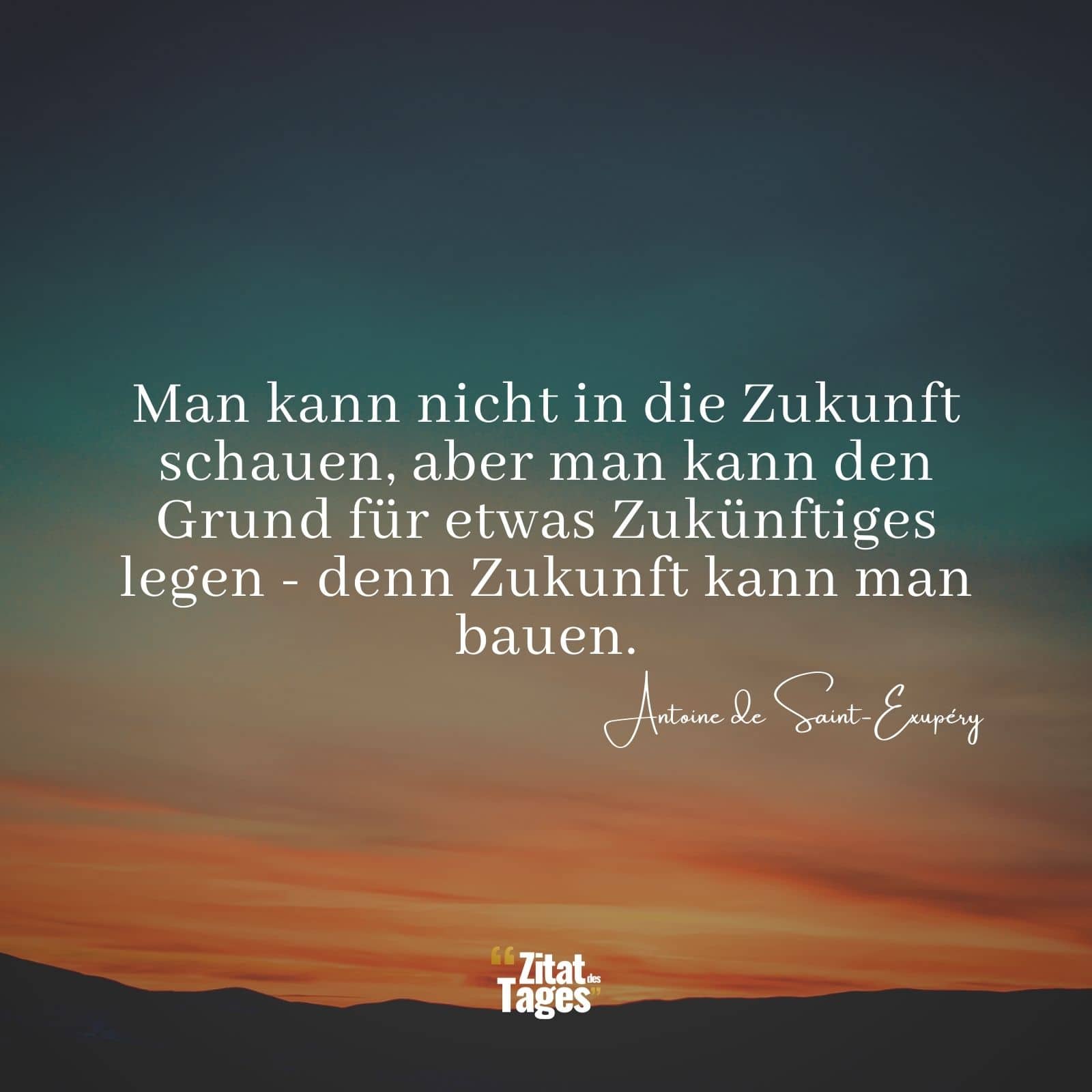 Man kann nicht in die Zukunft schauen, aber man kann den Grund für etwas Zukünftiges legen - denn Zukunft kann man bauen. - Antoine de Saint-Exupéry