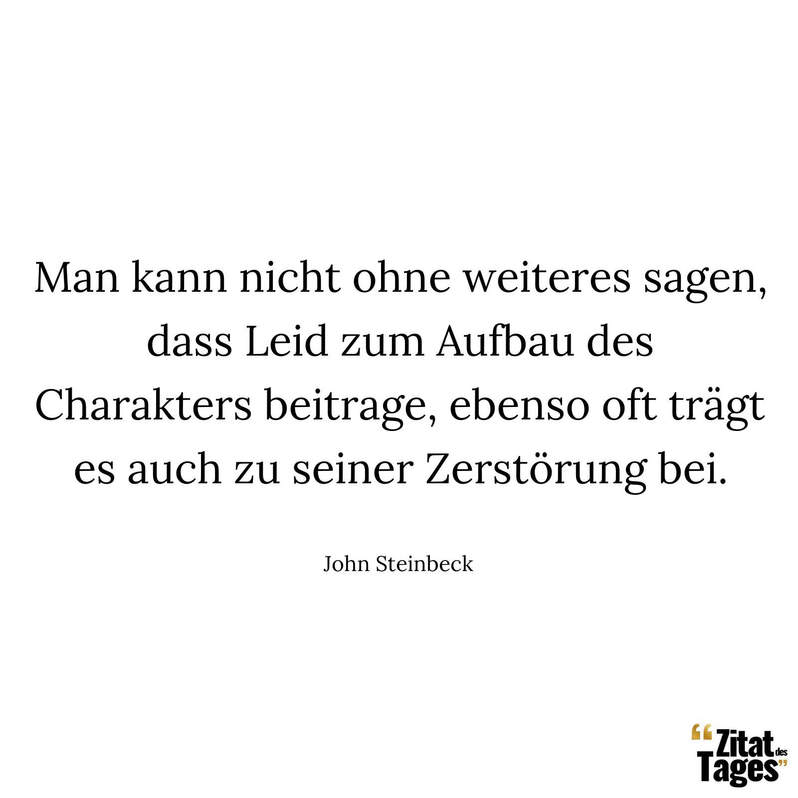 Man kann nicht ohne weiteres sagen, dass Leid zum Aufbau des Charakters beitrage, ebenso oft trägt es auch zu seiner Zerstörung bei. - John Steinbeck