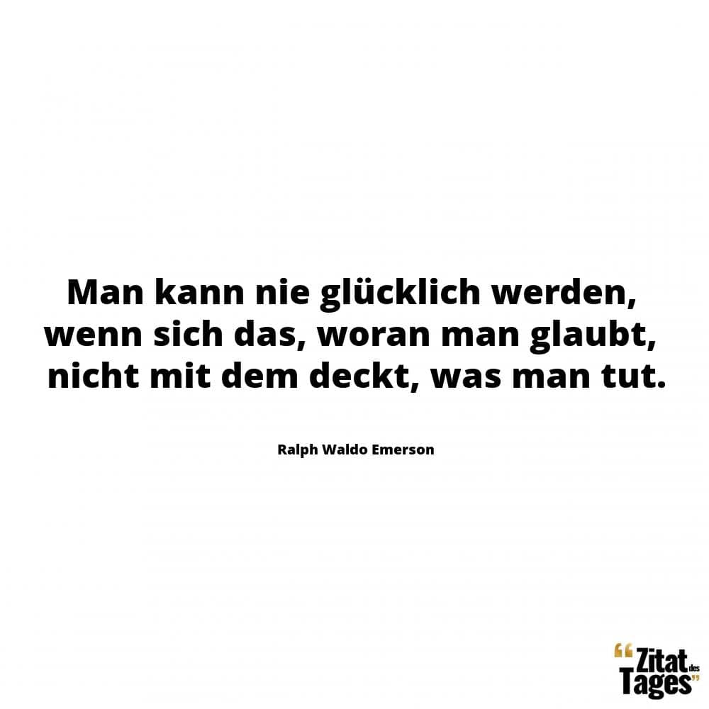 Man kann nie glücklich werden, wenn sich das, woran man glaubt, nicht mit dem deckt, was man tut. - Ralph Waldo Emerson