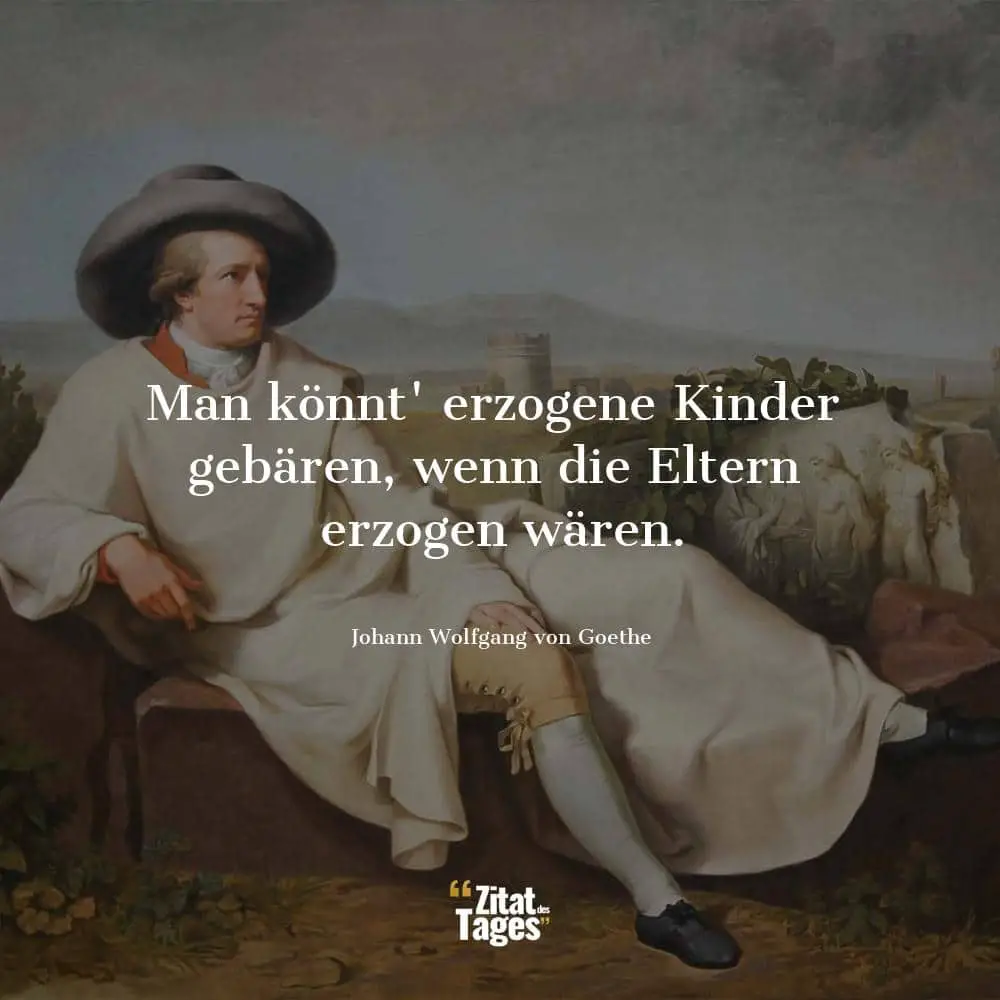 Man könnt' erzogene Kinder gebären, wenn die Eltern erzogen wären. - Johann Wolfgang von Goethe