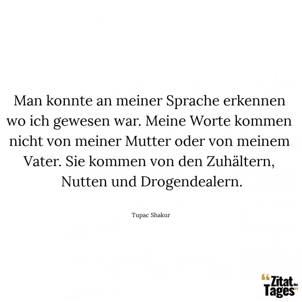 Man konnte an meiner Sprache erkennen wo ich gewesen war. Meine Worte kommen nicht von meiner Mutter oder von meinem Vater. Sie kommen von den Zuhältern, Nutten und Drogendealern. - Tupac Shakur