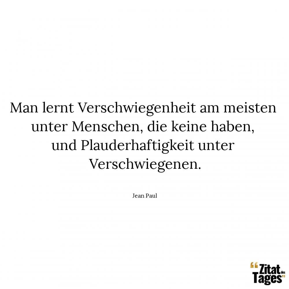 Man lernt Verschwiegenheit am meisten unter Menschen, die keine haben, und Plauderhaftigkeit unter Verschwiegenen. - Jean Paul