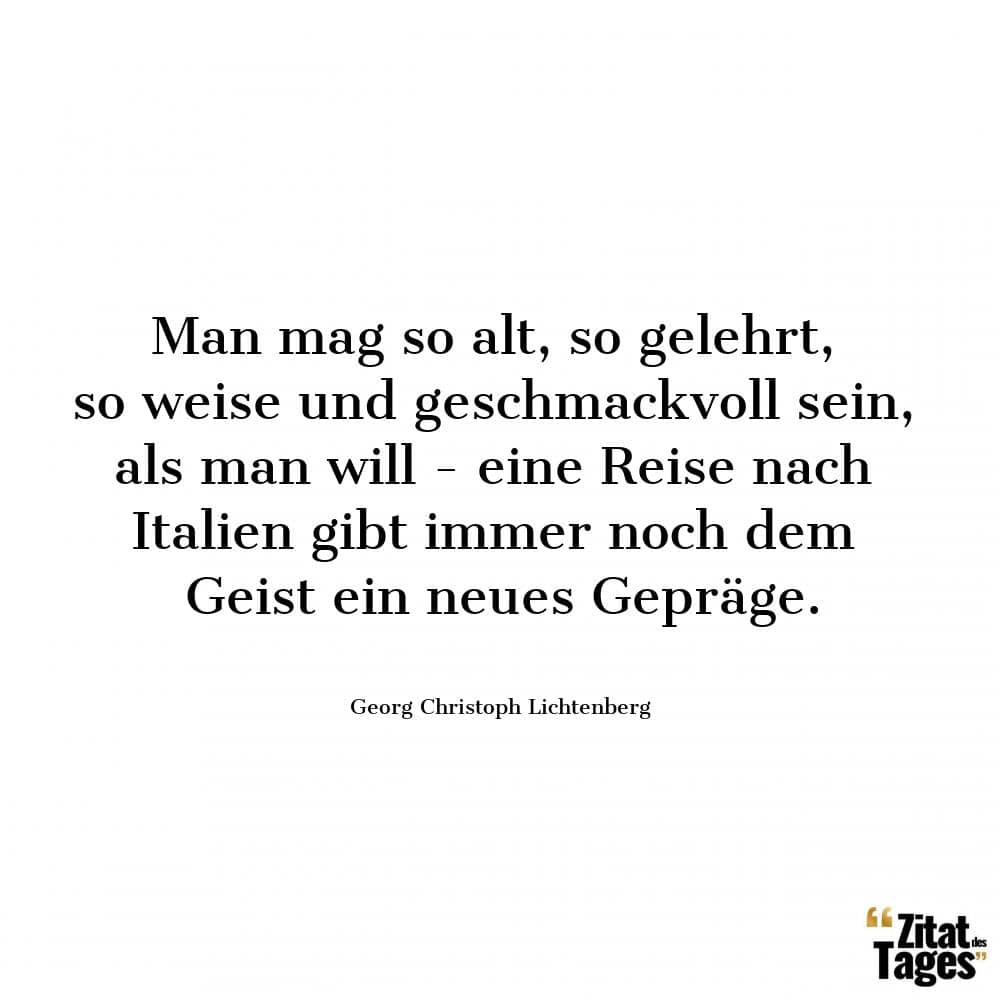 Man mag so alt, so gelehrt, so weise und geschmackvoll sein, als man will - eine Reise nach Italien gibt immer noch dem Geist ein neues Gepräge. - Georg Christoph Lichtenberg