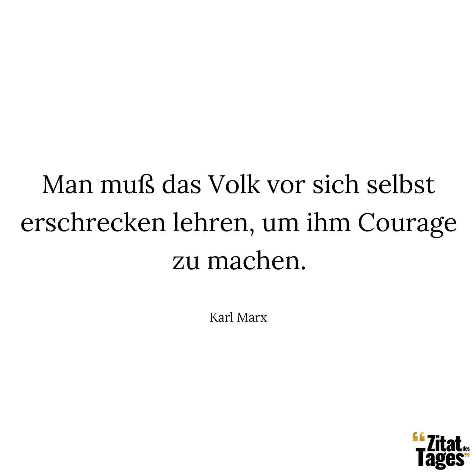 Man muß das Volk vor sich selbst erschrecken lehren, um ihm Courage zu machen. - Karl Marx