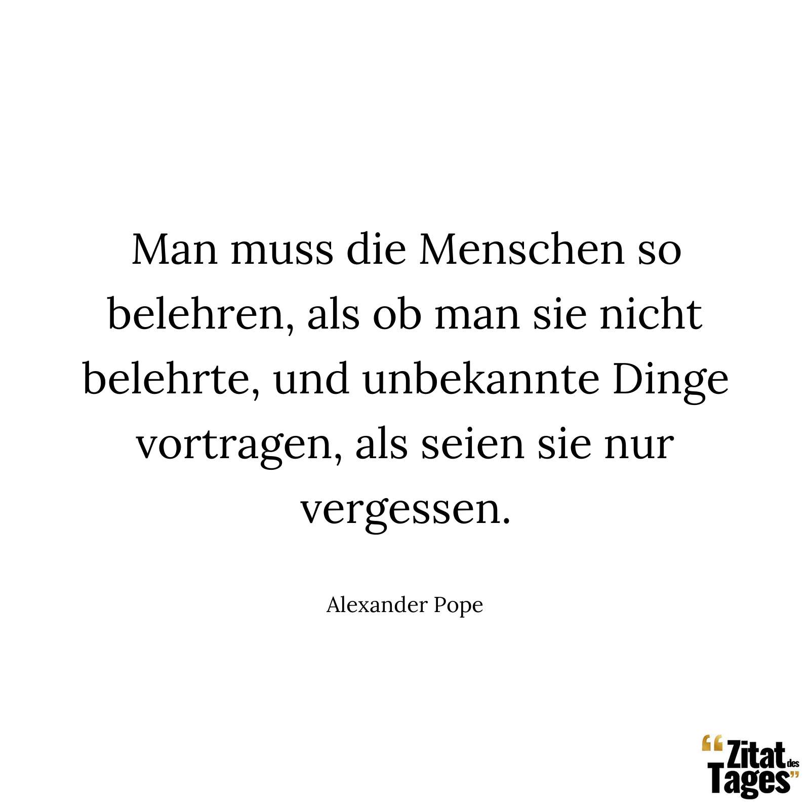 Man muss die Menschen so belehren, als ob man sie nicht belehrte, und unbekannte Dinge vortragen, als seien sie nur vergessen. - Alexander Pope