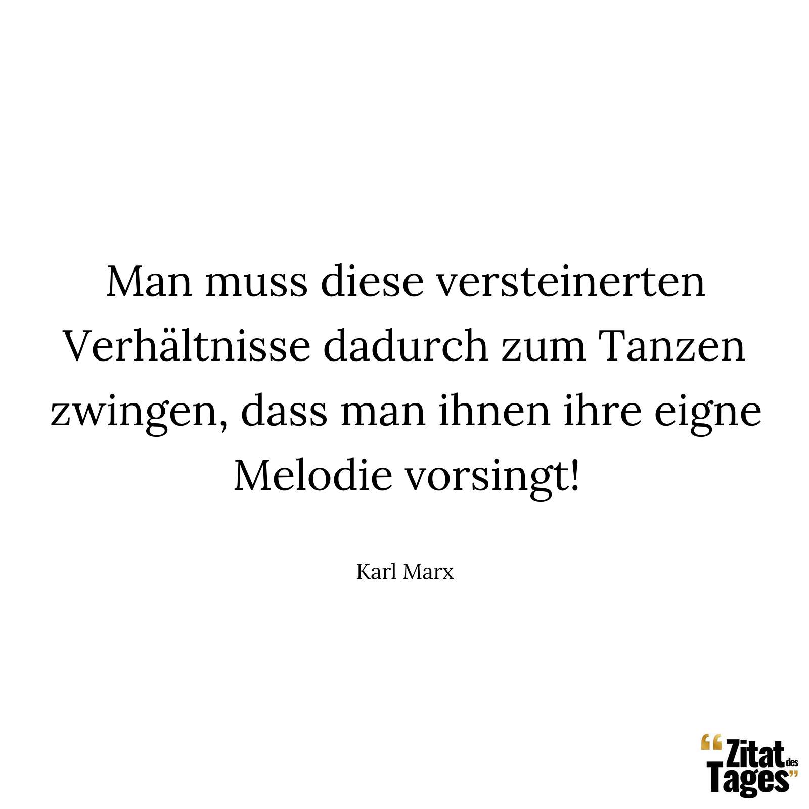 Man muss diese versteinerten Verhältnisse dadurch zum Tanzen zwingen, dass man ihnen ihre eigne Melodie vorsingt! - Karl Marx