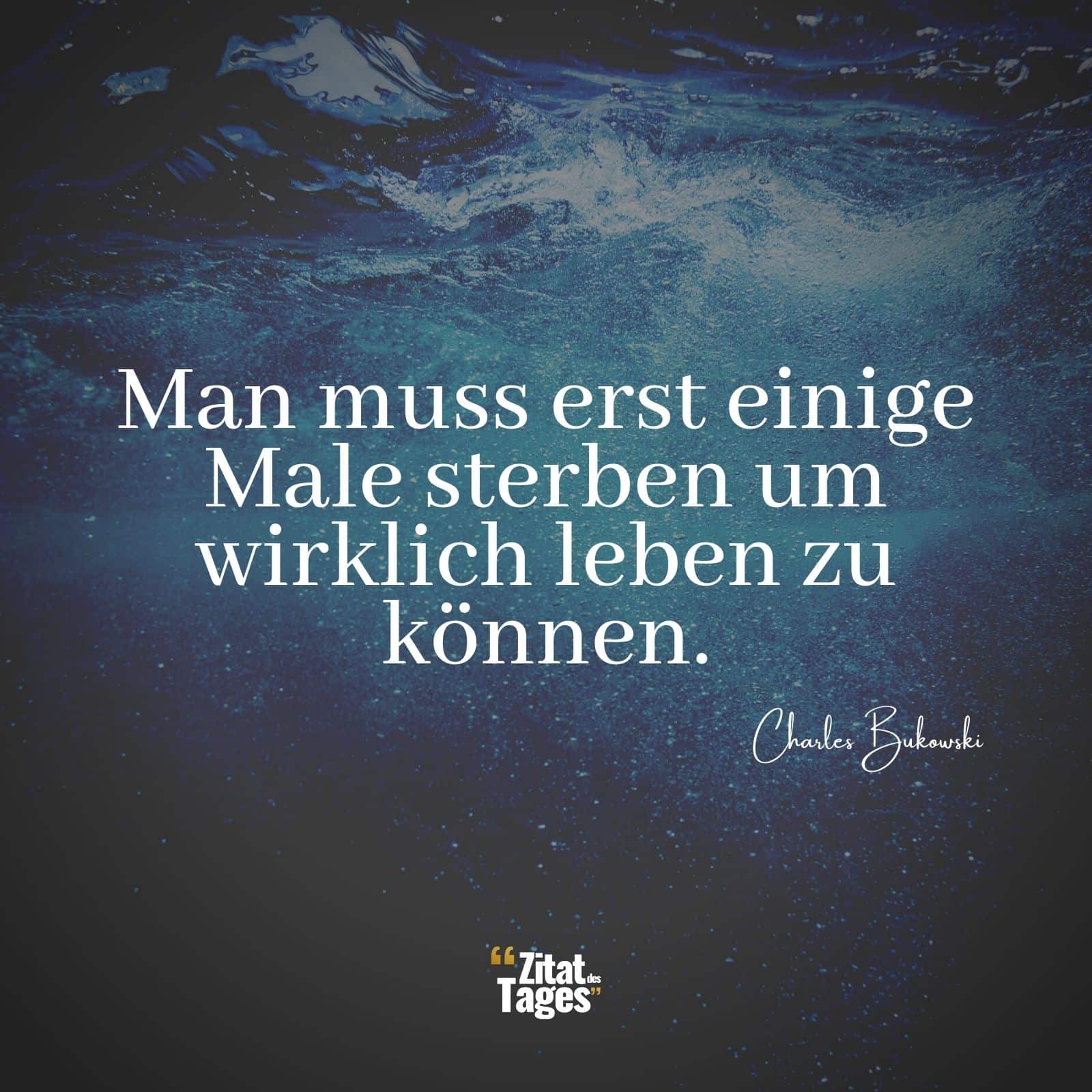 Man muss erst einige Male sterben um wirklich leben zu können. - Charles Bukowski