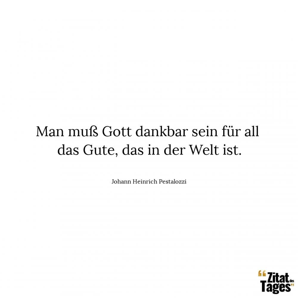 Man muß Gott dankbar sein für all das Gute, das in der Welt ist. - Johann Heinrich Pestalozzi