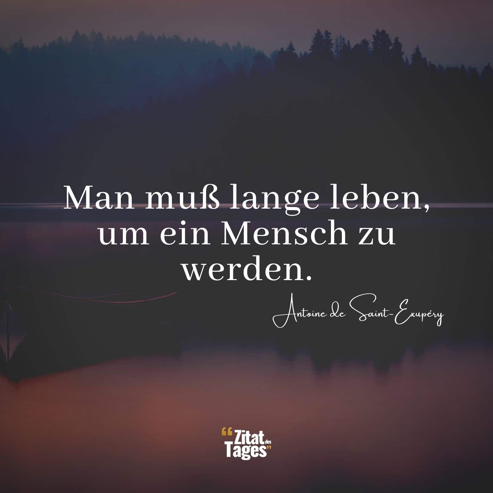 Man muß lange leben, um ein Mensch zu werden. - Antoine de Saint-Exupéry