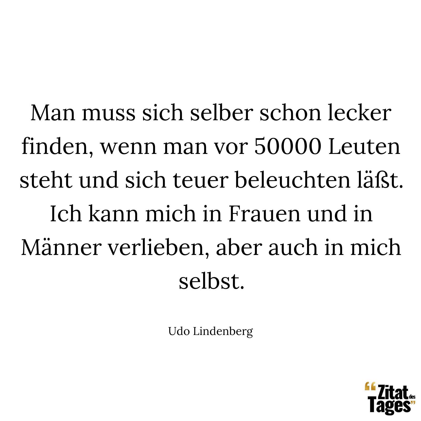 Man muss sich selber schon lecker finden, wenn man vor 50000 Leuten steht und sich teuer beleuchten läßt. Ich kann mich in Frauen und in Männer verlieben, aber auch in mich selbst. - Udo Lindenberg