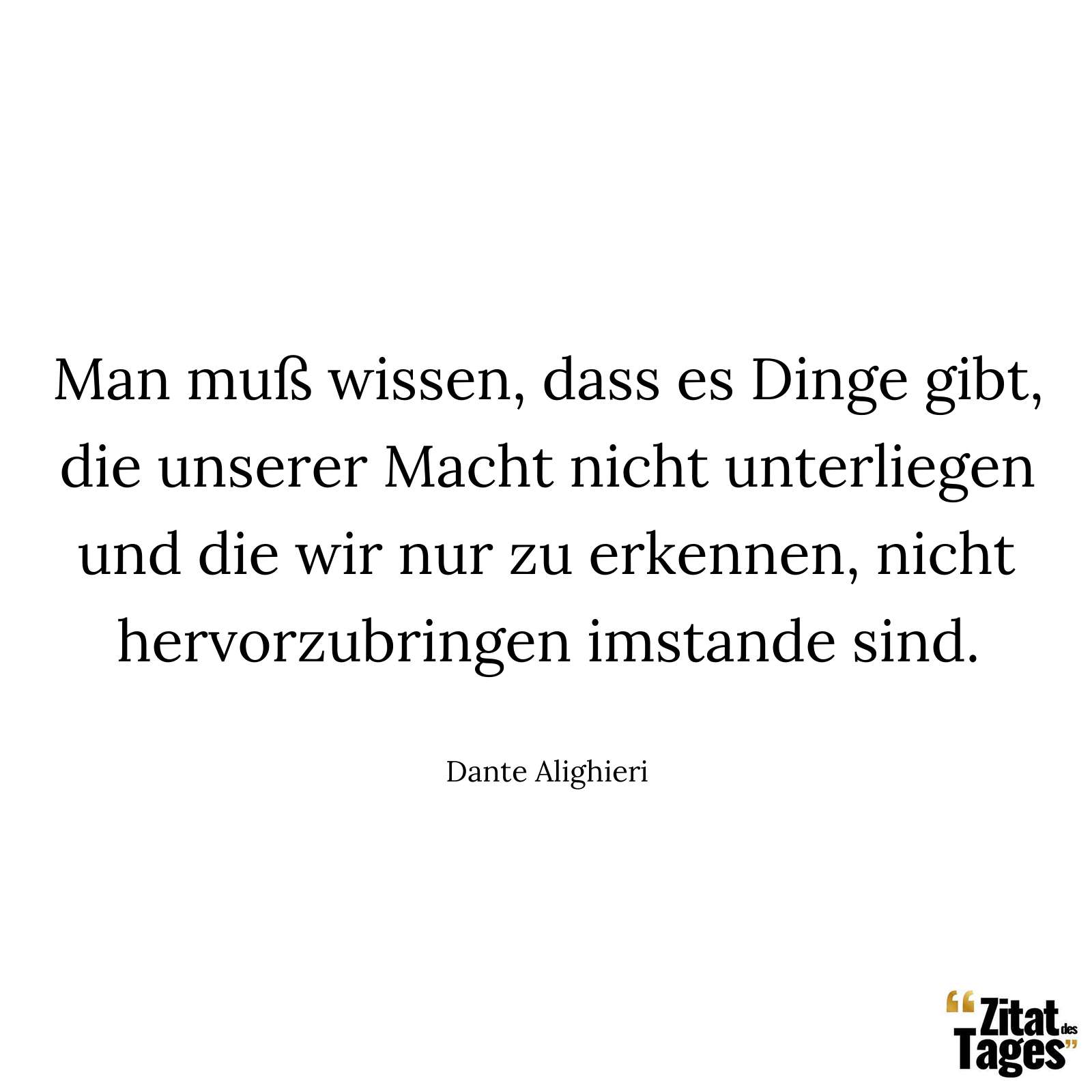 Man muß wissen, dass es Dinge gibt, die unserer Macht nicht unterliegen und die wir nur zu erkennen, nicht hervorzubringen imstande sind. - Dante Alighieri