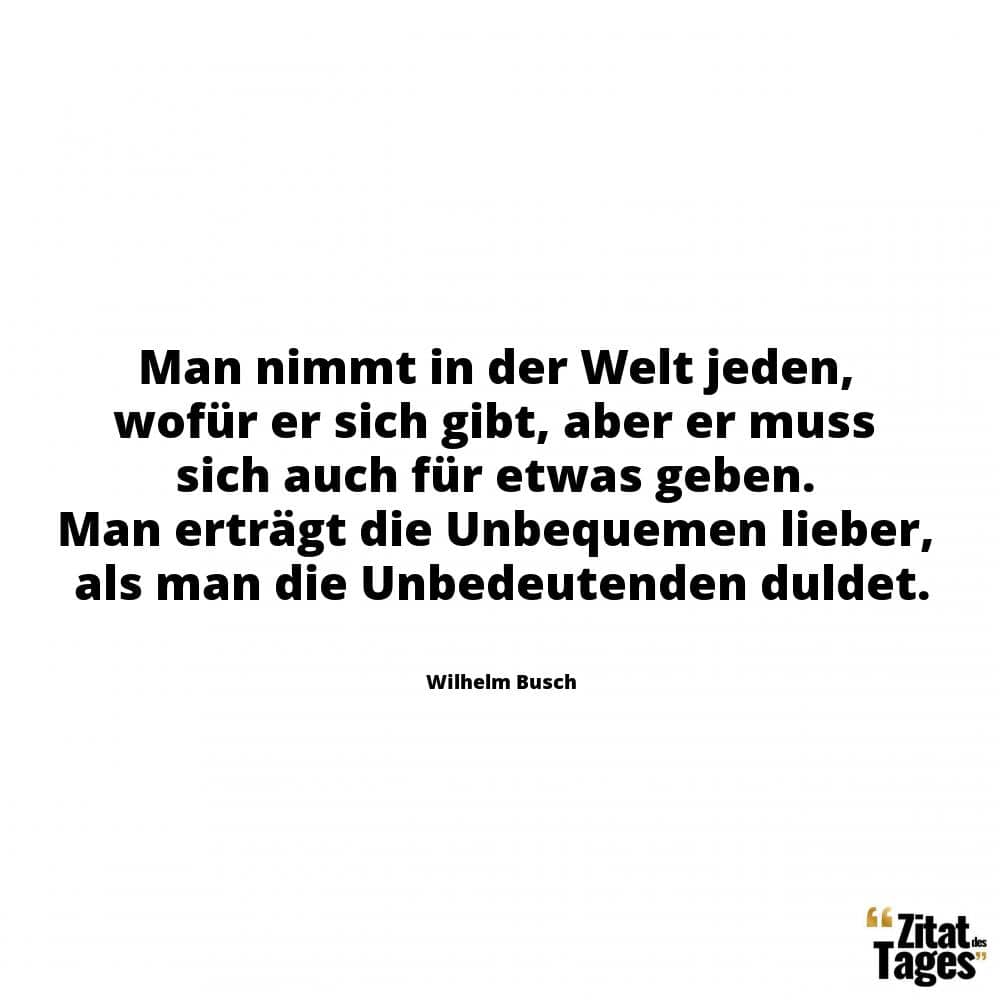 Man nimmt in der Welt jeden, wofür er sich gibt, aber er muss sich auch für etwas geben. Man erträgt die Unbequemen lieber, als man die Unbedeutenden duldet. - Wilhelm Busch