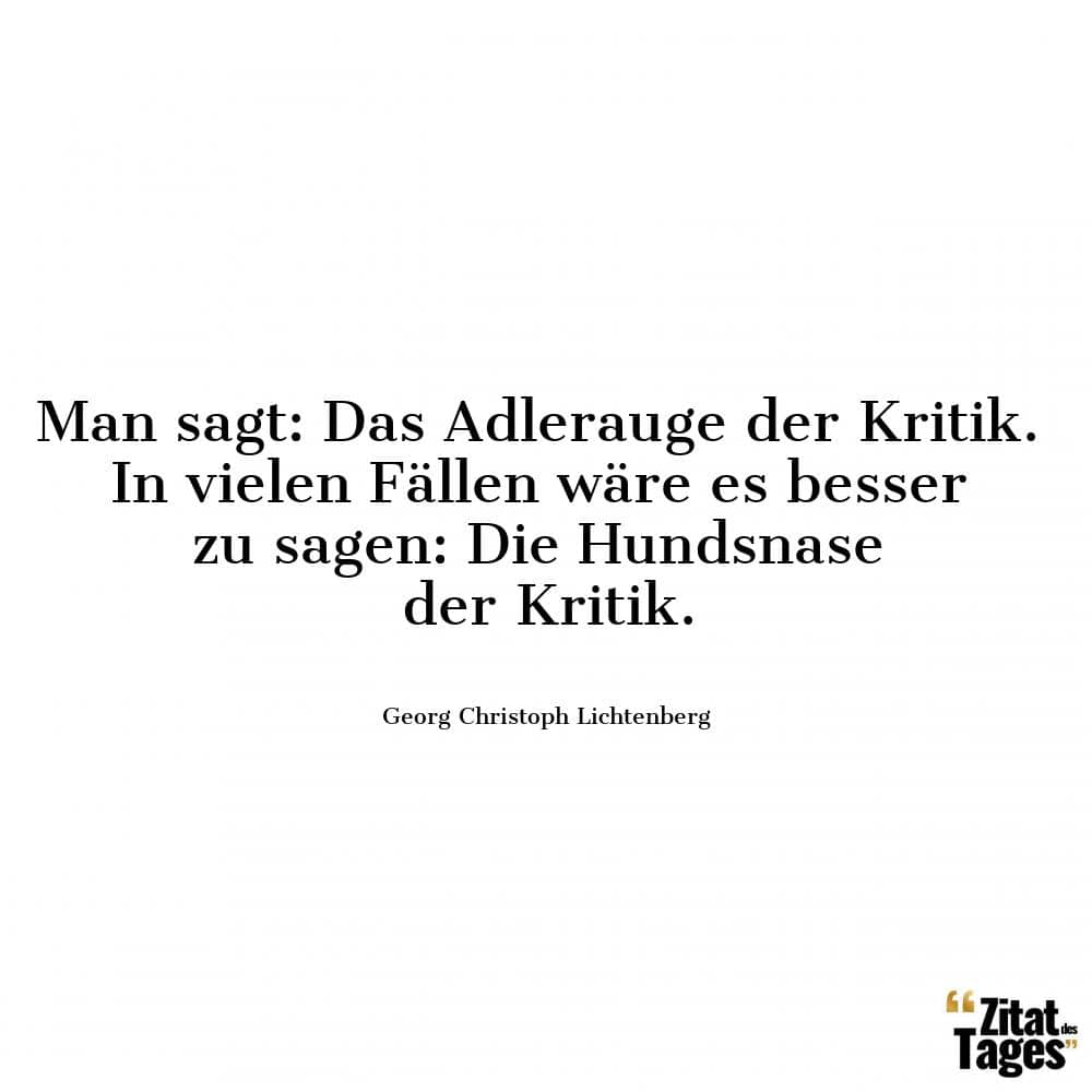 Man sagt: Das Adlerauge der Kritik. In vielen Fällen wäre es besser zu sagen: Die Hundsnase der Kritik. - Georg Christoph Lichtenberg