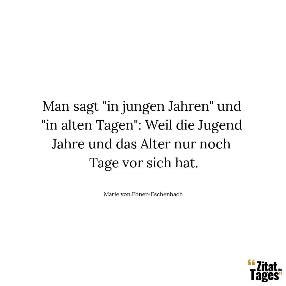 Man sagt in jungen Jahren und in alten Tagen: Weil die Jugend Jahre und das Alter nur noch Tage vor sich hat. - Marie von Ebner-Eschenbach