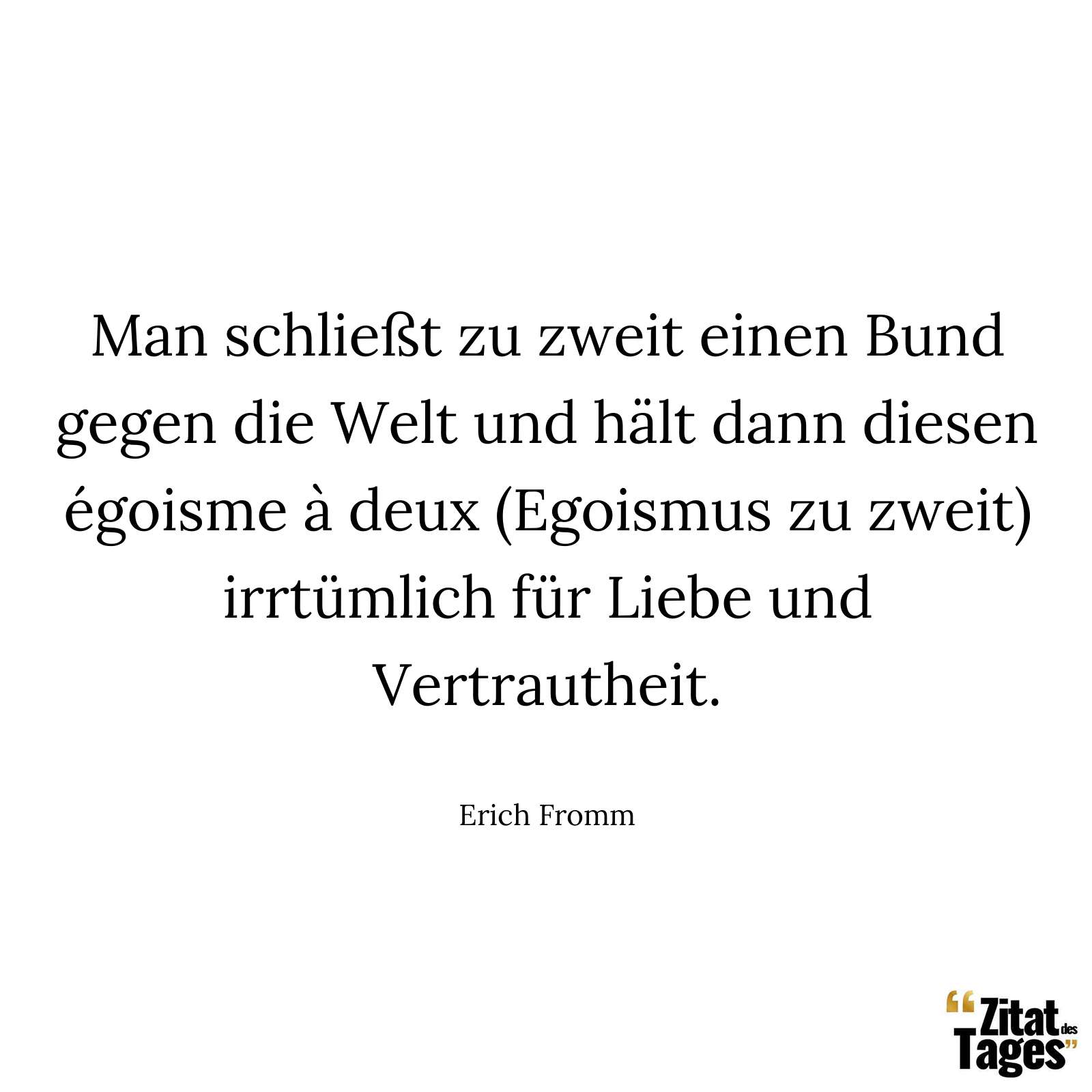 Man schließt zu zweit einen Bund gegen die Welt und hält dann diesen égoisme à deux (Egoismus zu zweit) irrtümlich für Liebe und Vertrautheit. - Erich Fromm