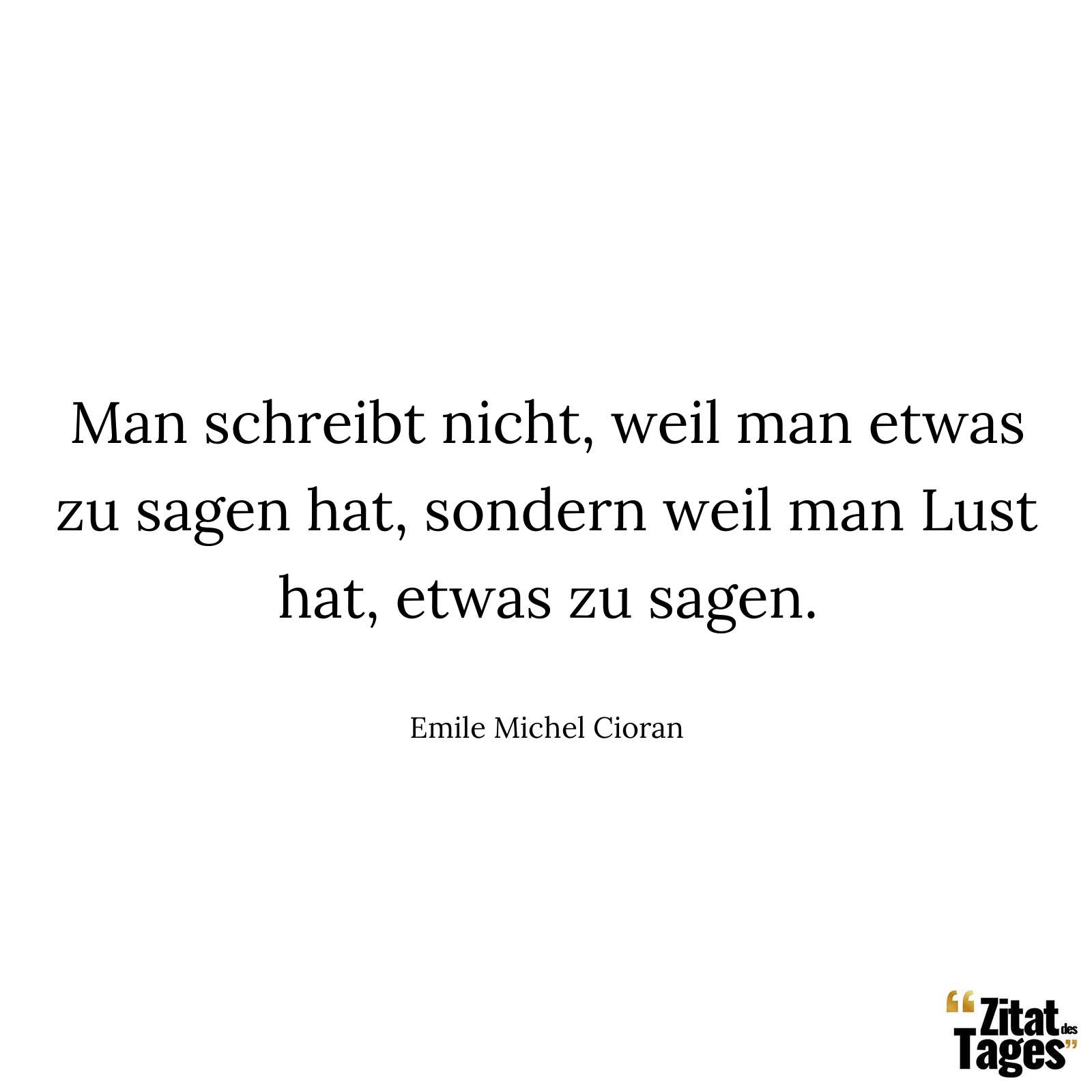 Man schreibt nicht, weil man etwas zu sagen hat, sondern weil man Lust hat, etwas zu sagen. - Emile Michel Cioran