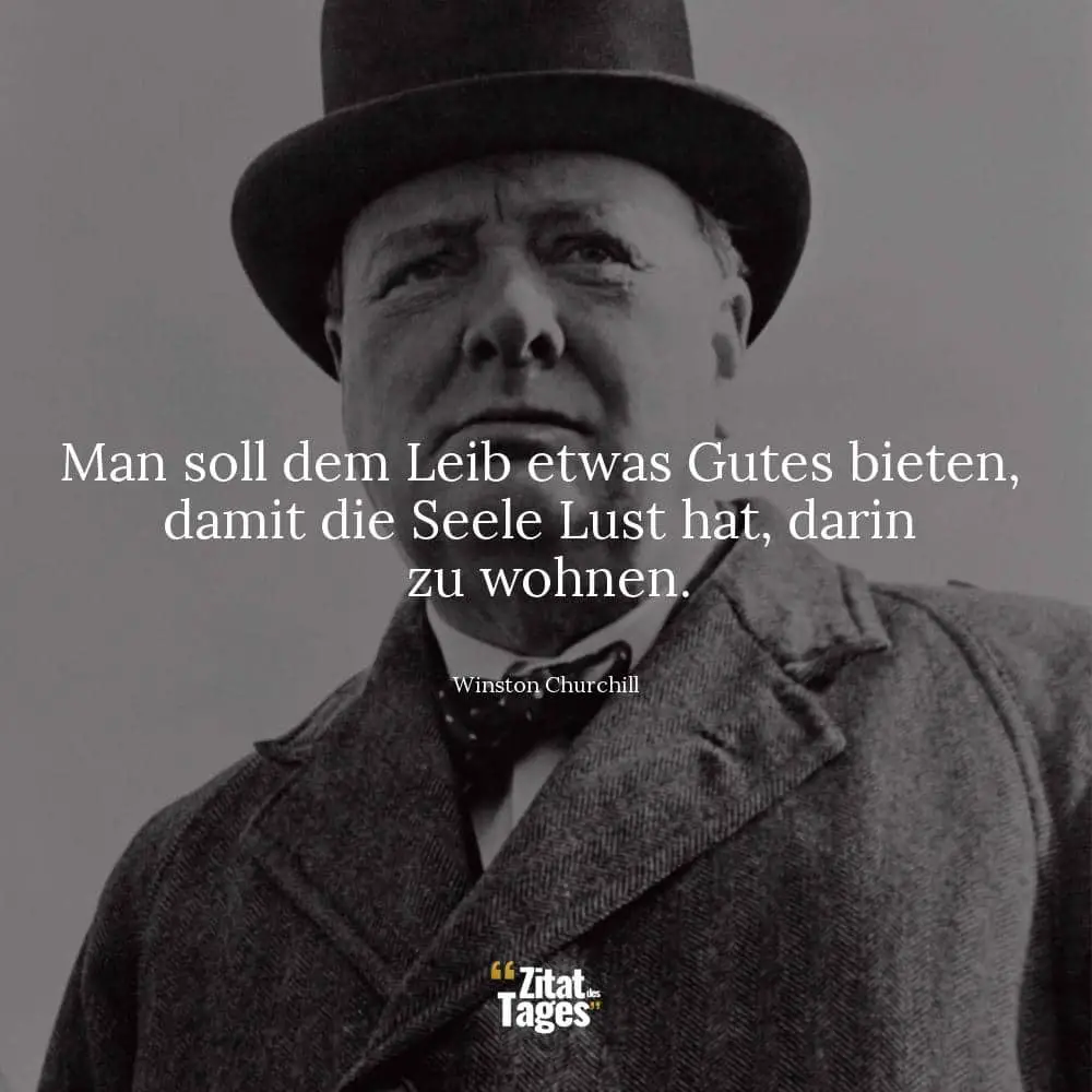 Man soll dem Leib etwas Gutes bieten, damit die Seele Lust hat, darin zu wohnen. - Winston Churchill