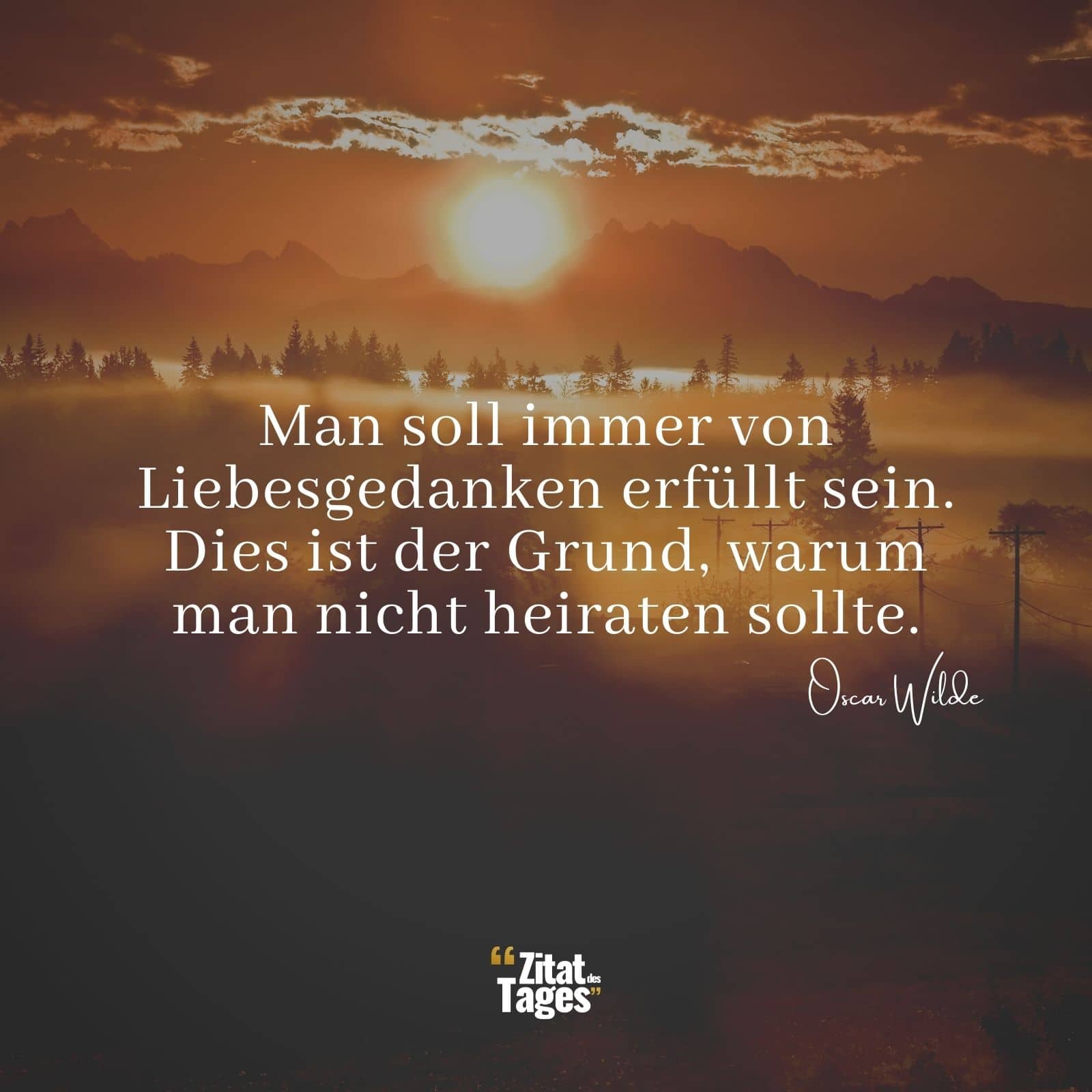 Man soll immer von Liebesgedanken erfüllt sein. Dies ist der Grund, warum man nicht heiraten sollte. - Oscar Wilde