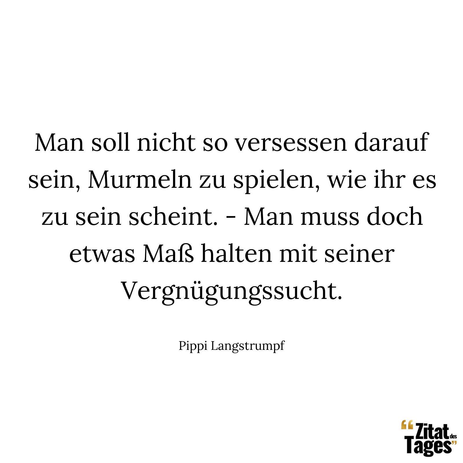 Man soll nicht so versessen darauf sein, Murmeln zu spielen, wie ihr es zu sein scheint. - Man muss doch etwas Maß halten mit seiner Vergnügungssucht. - Pippi Langstrumpf