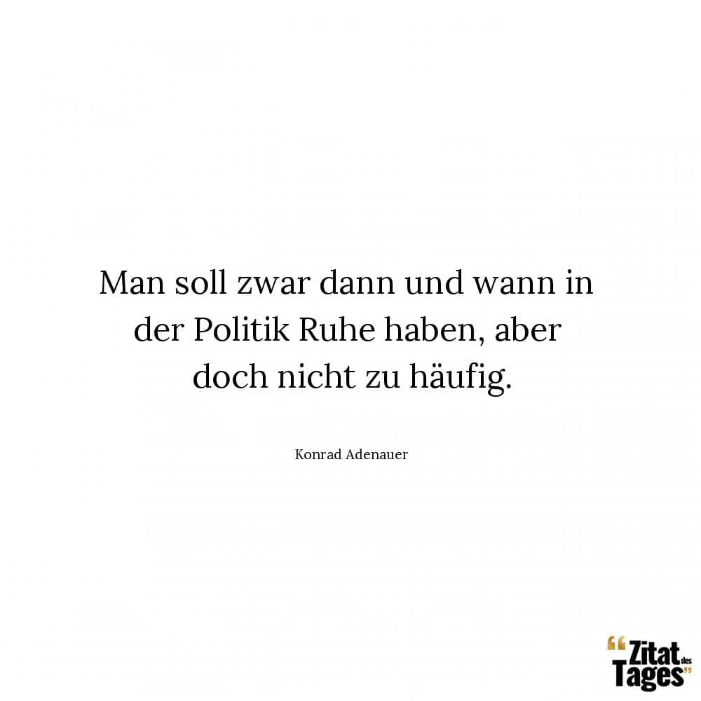 Man soll zwar dann und wann in der Politik Ruhe haben, aber doch nicht zu häufig. - Konrad Adenauer