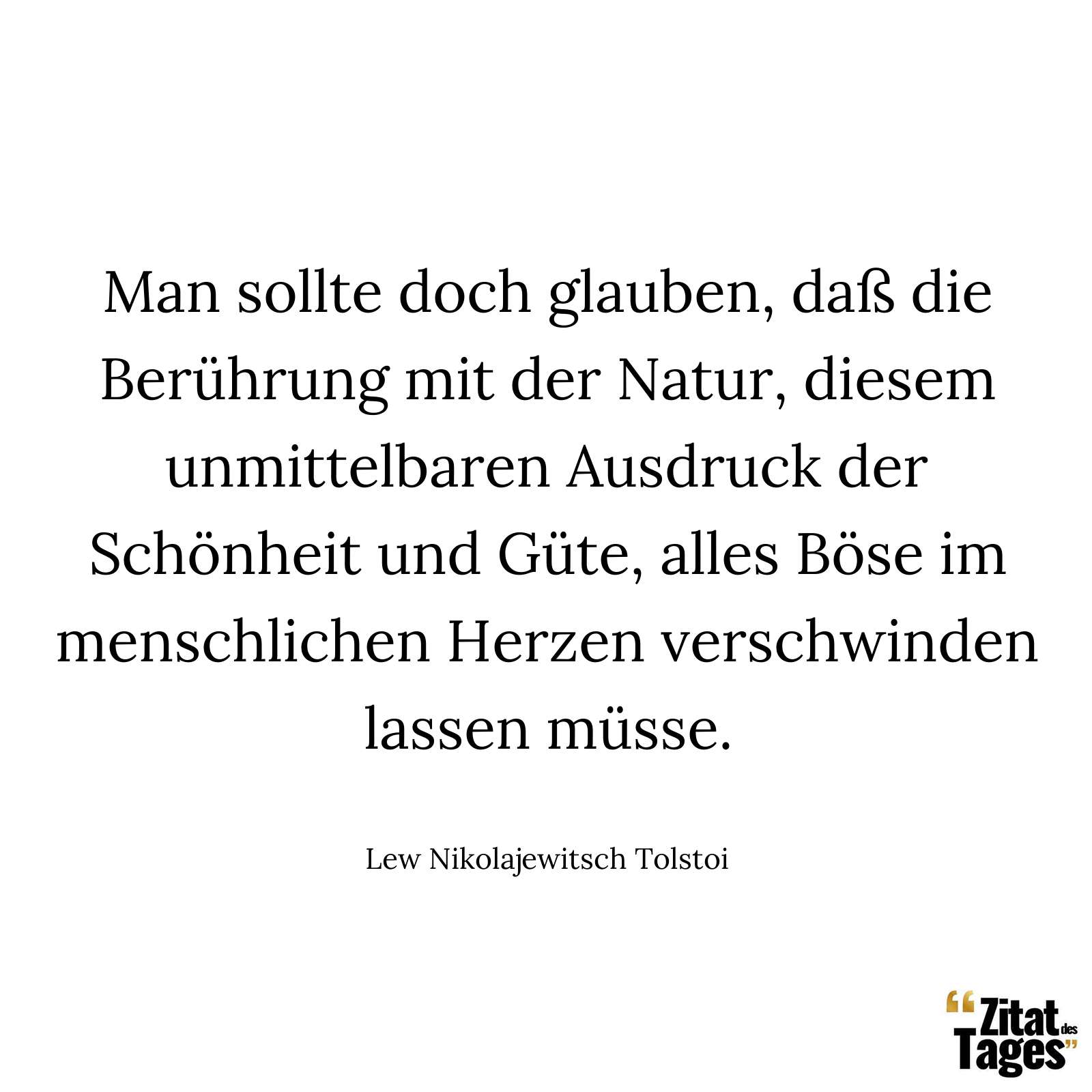 Man sollte doch glauben, daß die Berührung mit der Natur, diesem unmittelbaren Ausdruck der Schönheit und Güte, alles Böse im menschlichen Herzen verschwinden lassen müsse. - Lew Nikolajewitsch Tolstoi