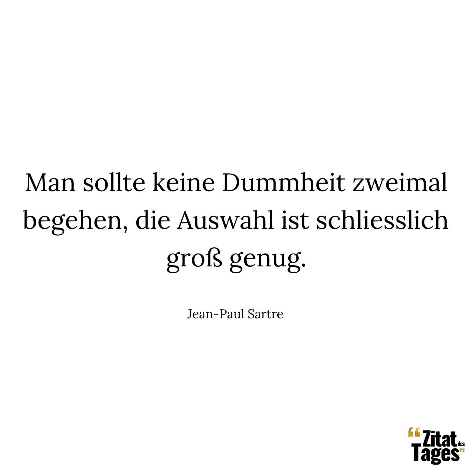 Man sollte keine Dummheit zweimal begehen, die Auswahl ist schliesslich groß genug. - Jean-Paul Sartre