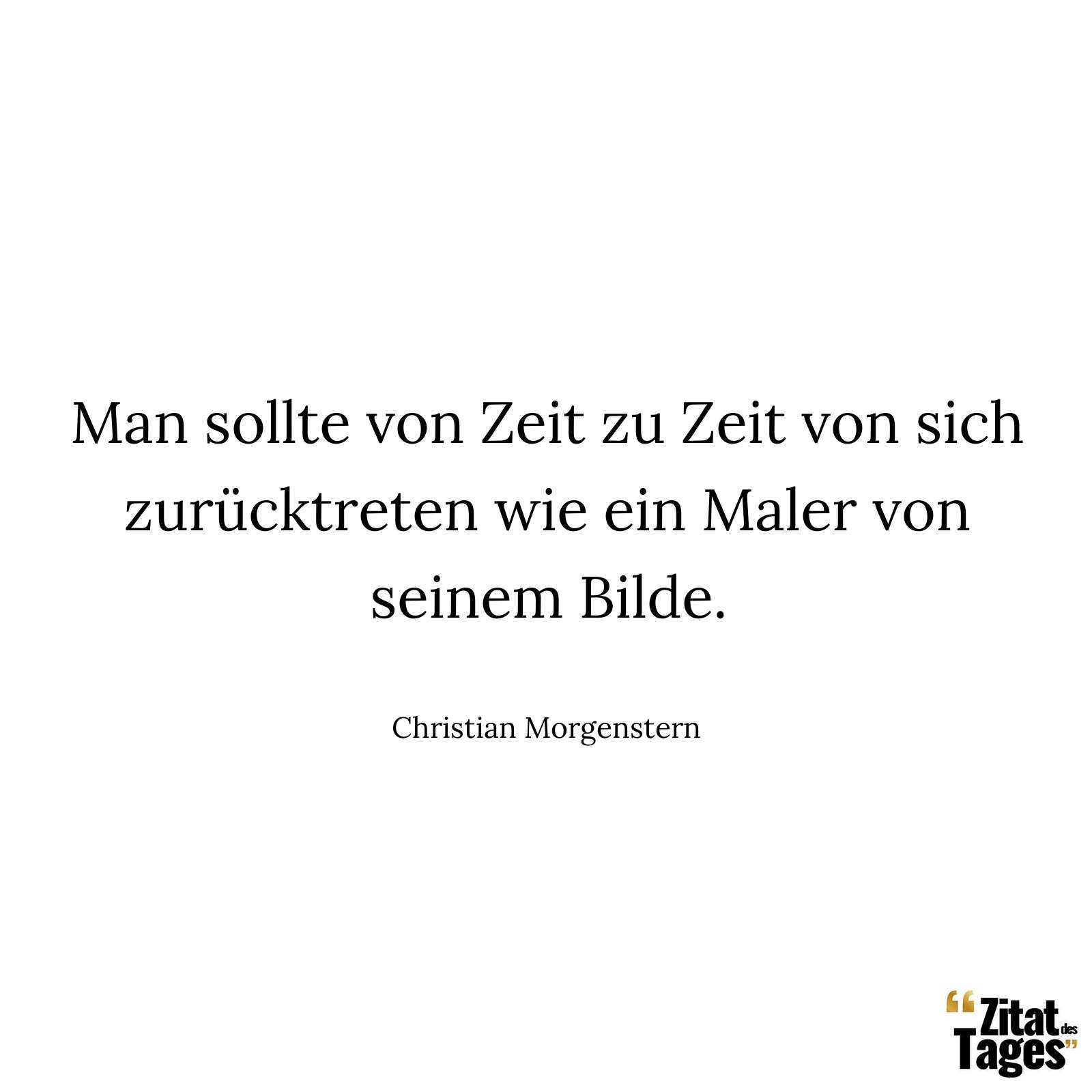 Man sollte von Zeit zu Zeit von sich zurücktreten wie ein Maler von seinem Bilde. - Christian Morgenstern