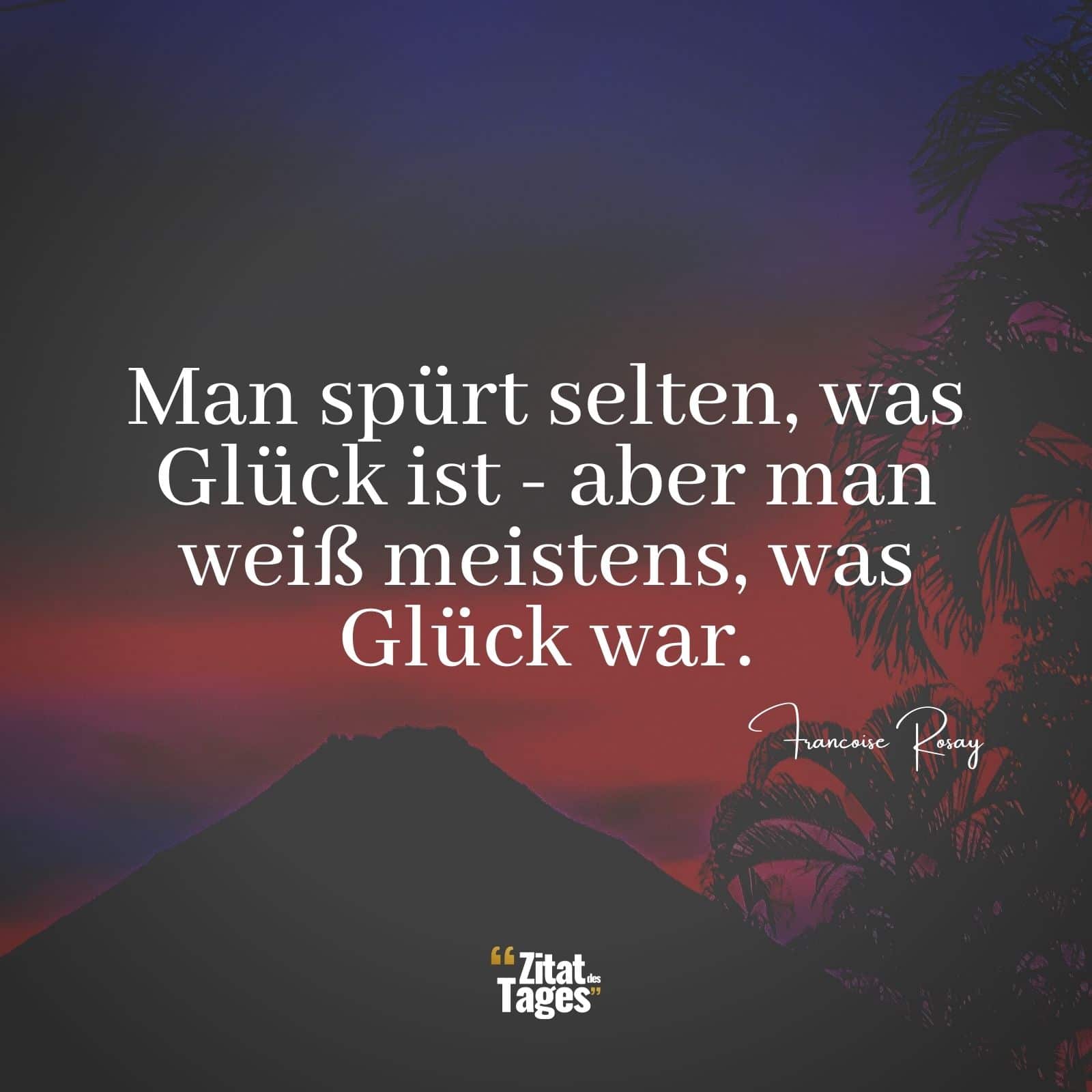 Man spürt selten, was Glück ist - aber man weiß meistens, was Glück war. - Francoise Rosay