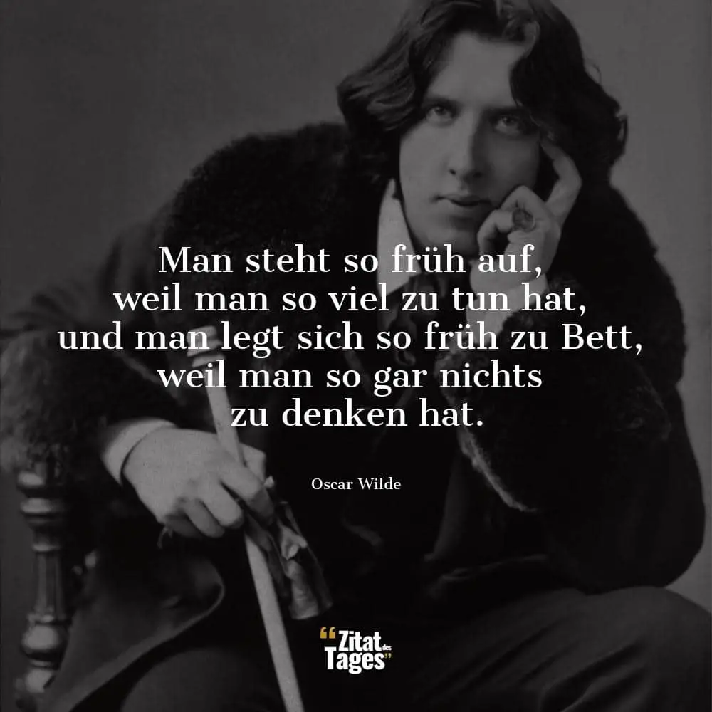 Man steht so früh auf, weil man so viel zu tun hat, und man legt sich so früh zu Bett, weil man so gar nichts zu denken hat. - Oscar Wilde