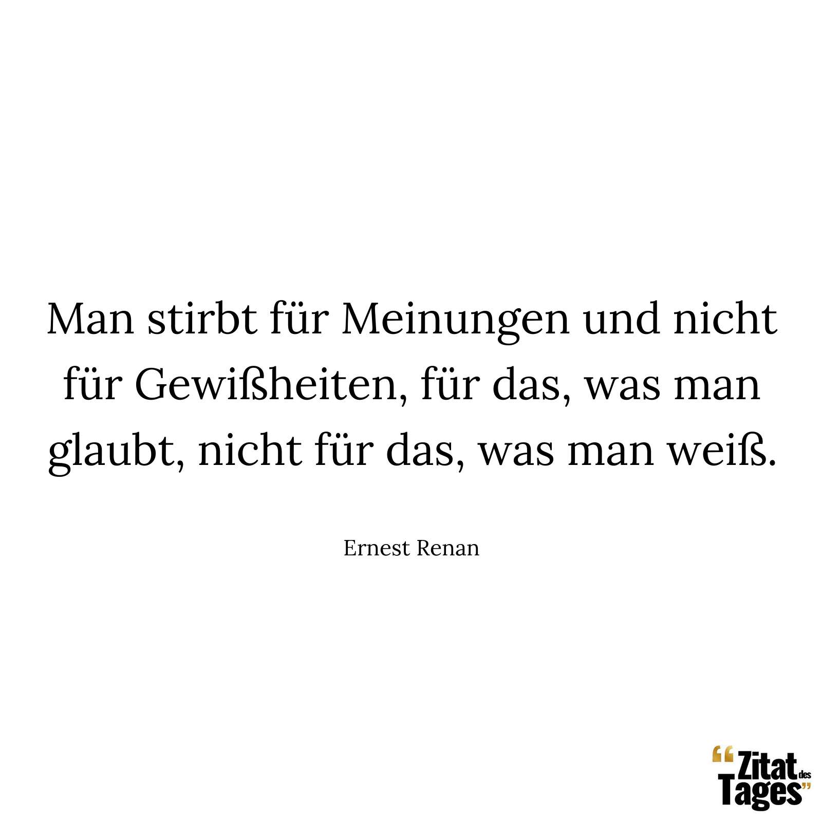 Man stirbt für Meinungen und nicht für Gewißheiten, für das, was man glaubt, nicht für das, was man weiß. - Ernest Renan