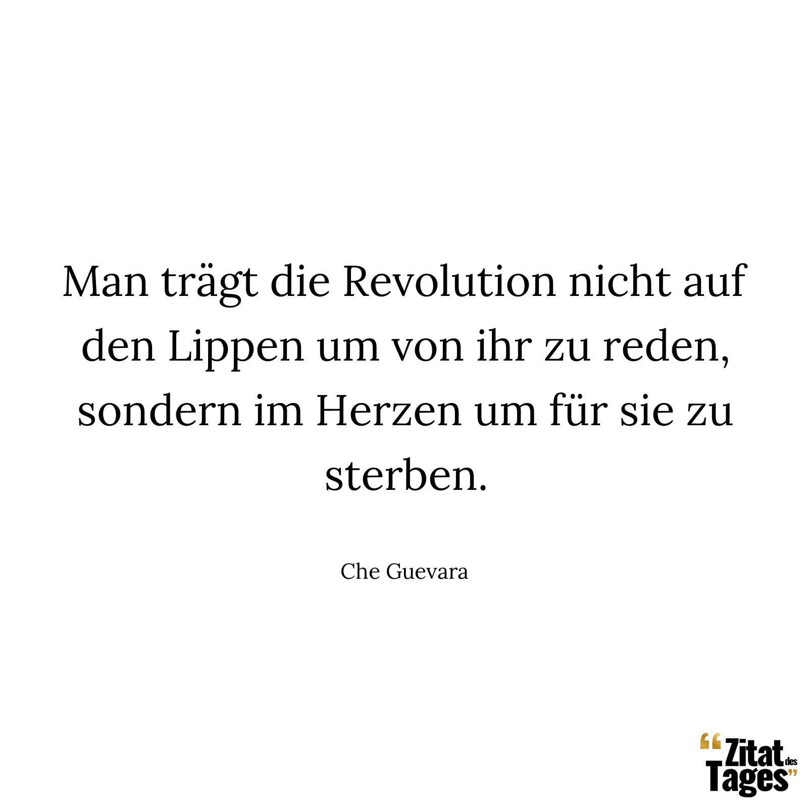 Man trägt die Revolution nicht auf den Lippen um von ihr zu reden, sondern im Herzen um für sie zu sterben. - Che Guevara
