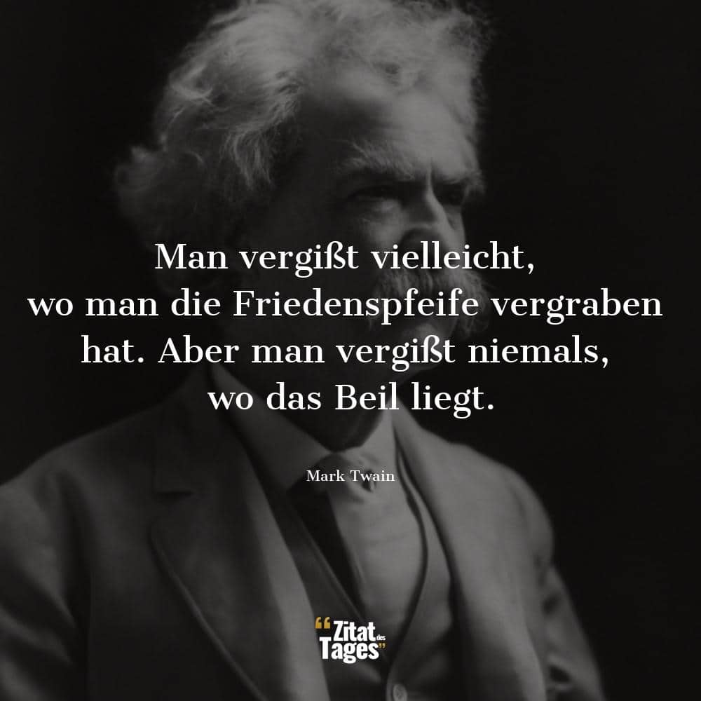 Man vergißt vielleicht, wo man die Friedenspfeife vergraben hat. Aber man vergißt niemals, wo das Beil liegt. - Mark Twain