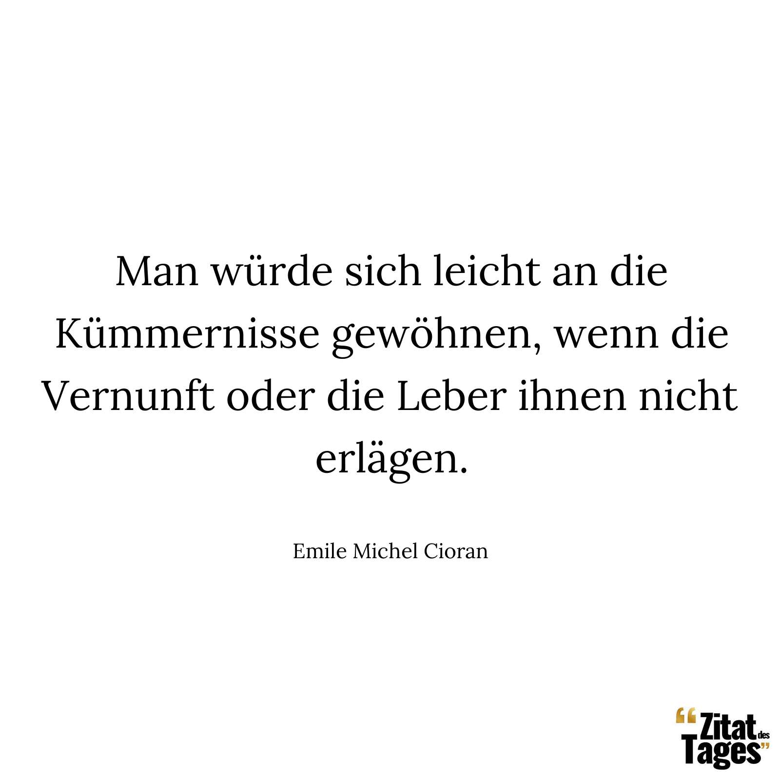 Man würde sich leicht an die Kümmernisse gewöhnen, wenn die Vernunft oder die Leber ihnen nicht erlägen. - Emile Michel Cioran