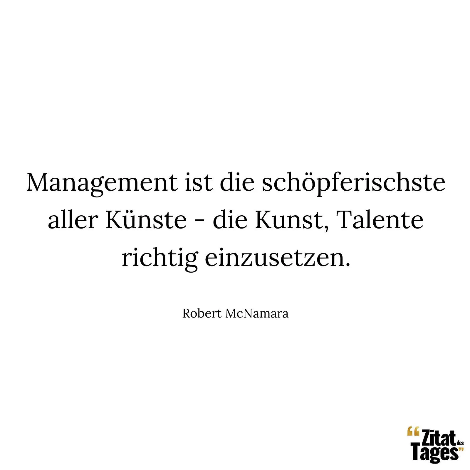 Management ist die schöpferischste aller Künste - die Kunst, Talente richtig einzusetzen. - Robert McNamara