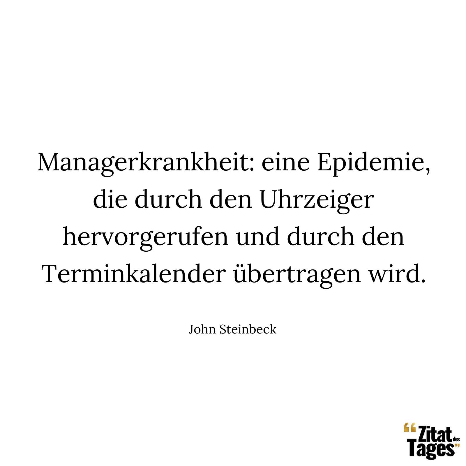 Managerkrankheit: eine Epidemie, die durch den Uhrzeiger hervorgerufen und durch den Terminkalender übertragen wird. - John Steinbeck