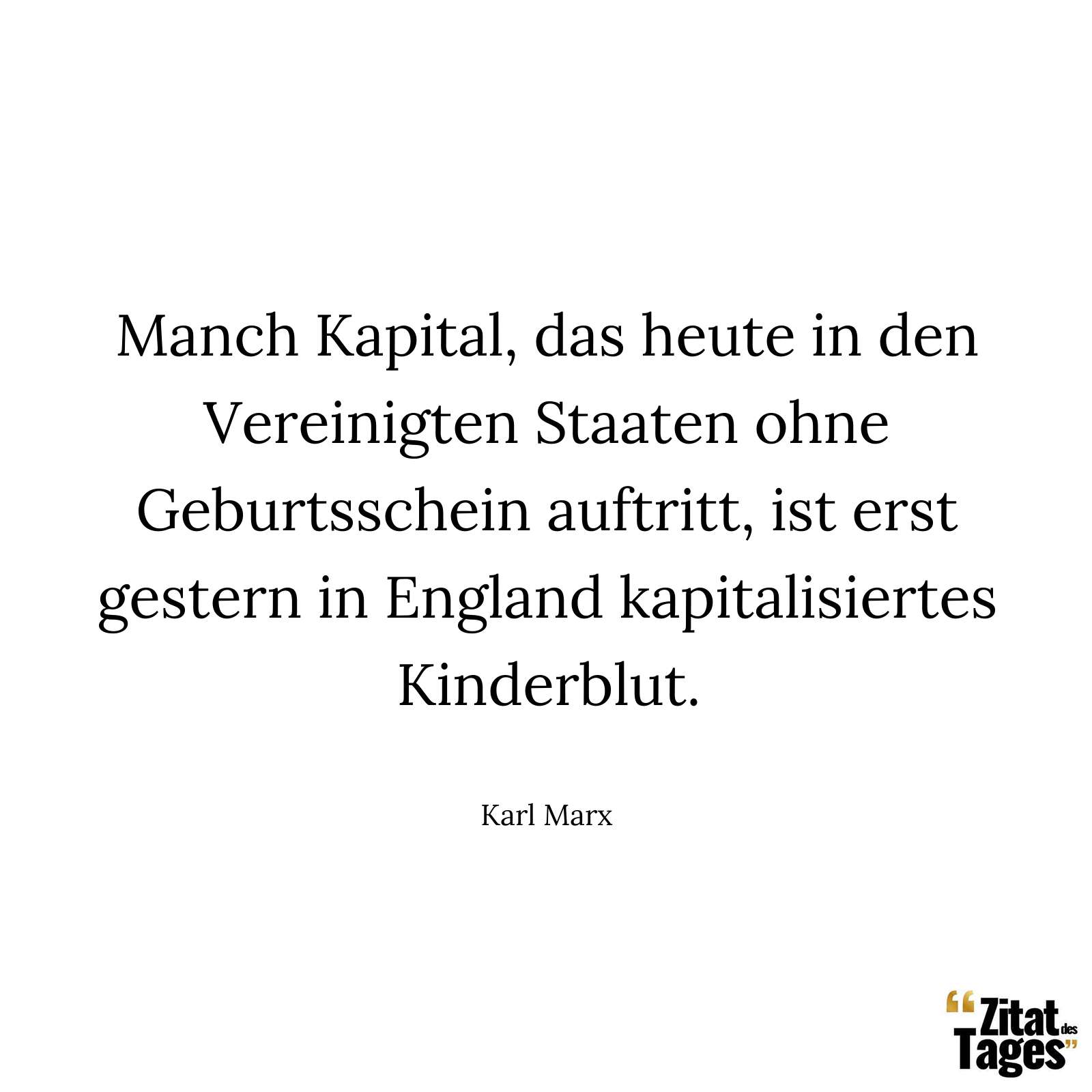 Manch Kapital, das heute in den Vereinigten Staaten ohne Geburtsschein auftritt, ist erst gestern in England kapitalisiertes Kinderblut. - Karl Marx