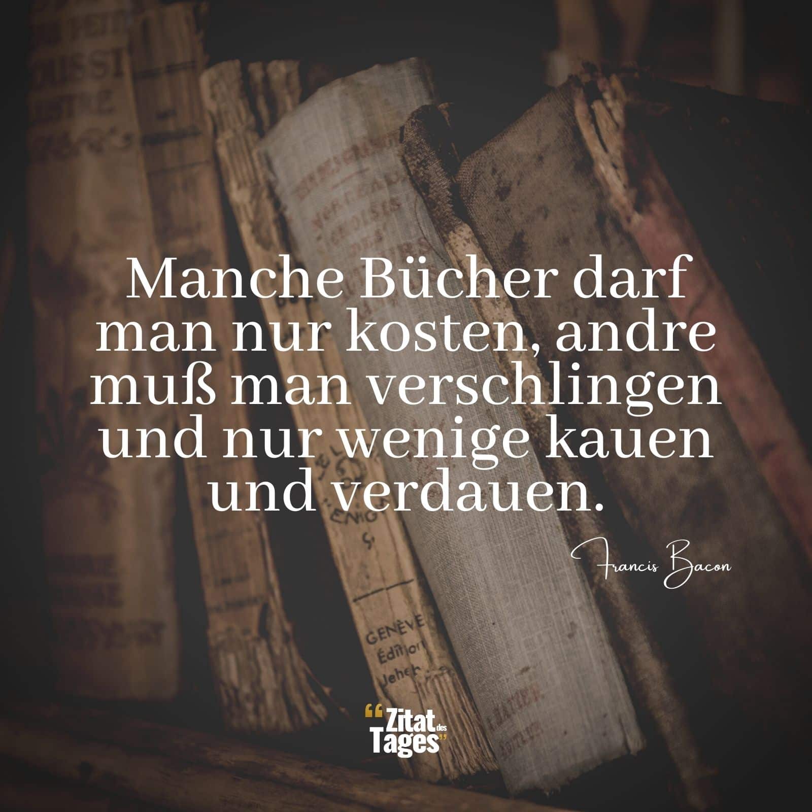 Manche Bücher darf man nur kosten, andre muß man verschlingen und nur wenige kauen und verdauen. - Francis Bacon