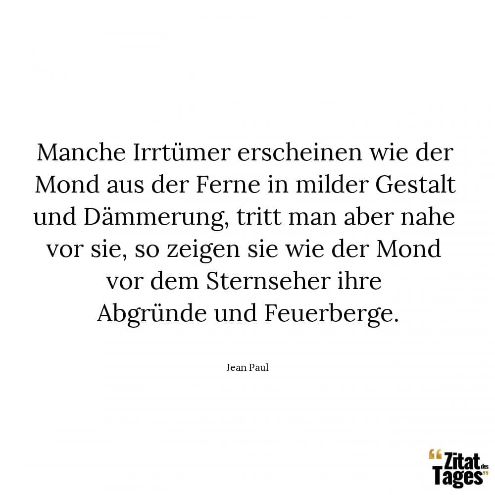 Manche Irrtümer erscheinen wie der Mond aus der Ferne in milder Gestalt und Dämmerung, tritt man aber nahe vor sie, so zeigen sie wie der Mond vor dem Sternseher ihre Abgründe und Feuerberge. - Jean Paul