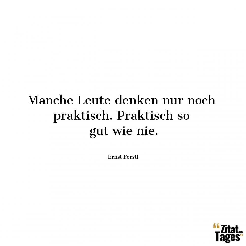 Manche Leute denken nur noch praktisch. Praktisch so gut wie nie. - Ernst Ferstl